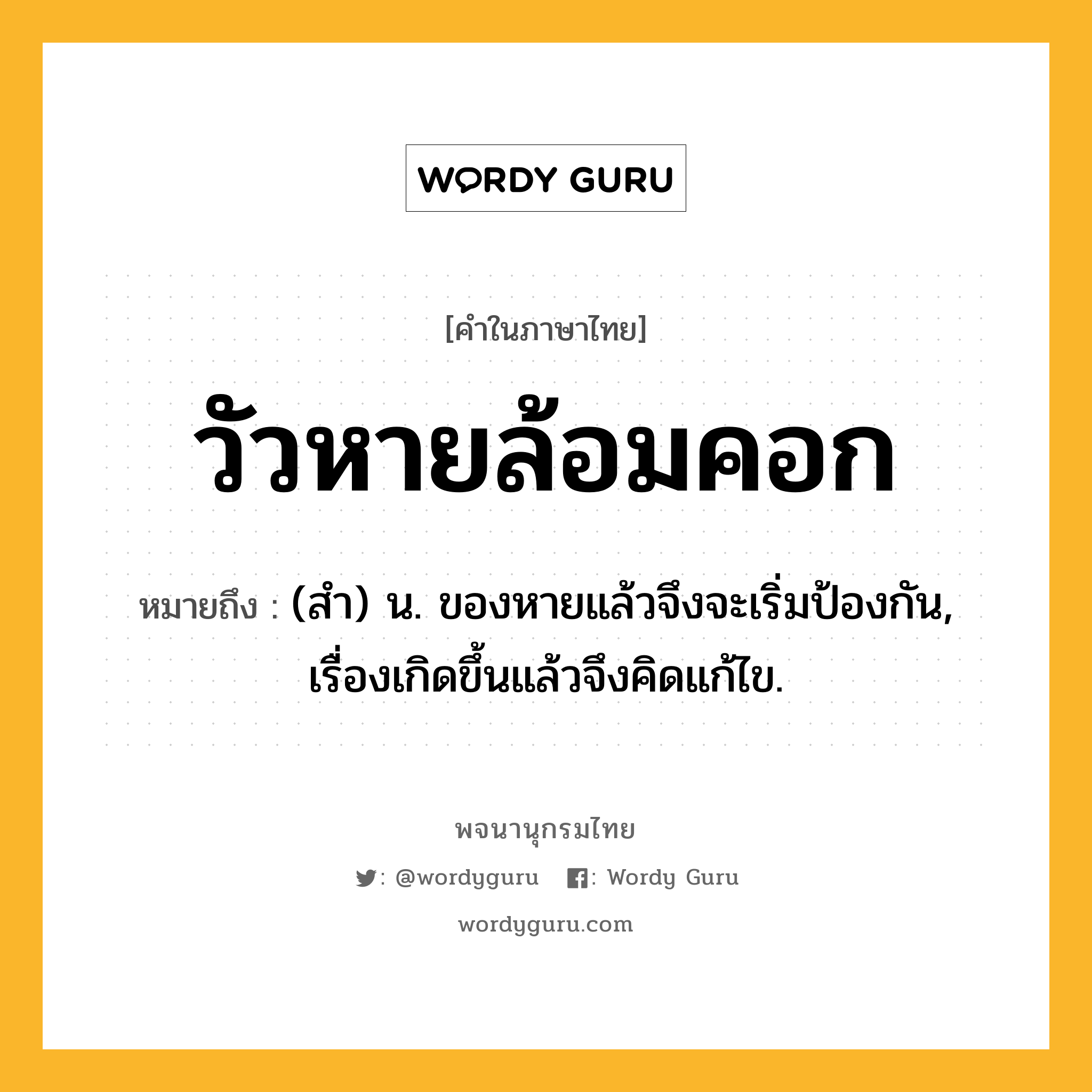 วัวหายล้อมคอก ความหมาย หมายถึงอะไร?, คำในภาษาไทย วัวหายล้อมคอก หมายถึง (สํา) น. ของหายแล้วจึงจะเริ่มป้องกัน, เรื่องเกิดขึ้นแล้วจึงคิดแก้ไข.