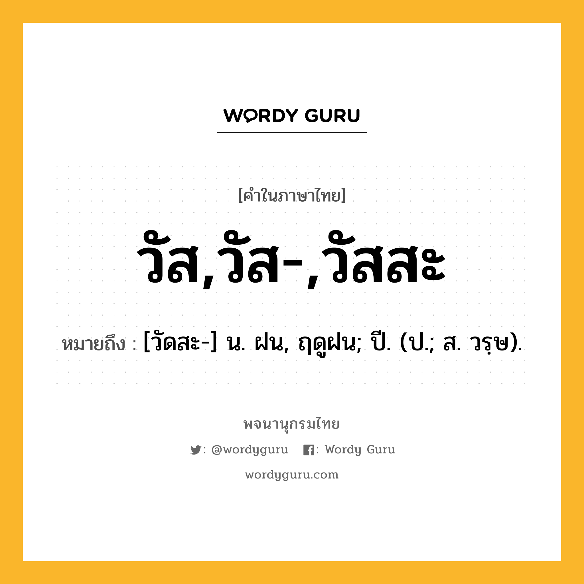 วัส,วัส-,วัสสะ ความหมาย หมายถึงอะไร?, คำในภาษาไทย วัส,วัส-,วัสสะ หมายถึง [วัดสะ-] น. ฝน, ฤดูฝน; ปี. (ป.; ส. วรฺษ).