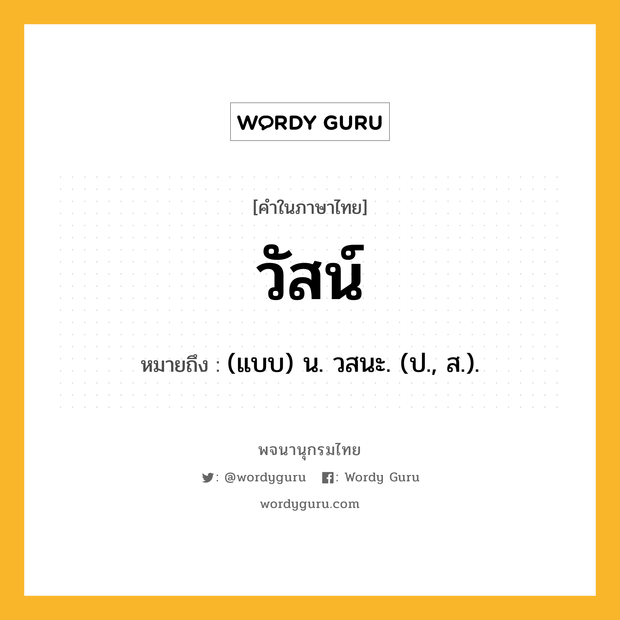 วัสน์ ความหมาย หมายถึงอะไร?, คำในภาษาไทย วัสน์ หมายถึง (แบบ) น. วสนะ. (ป., ส.).