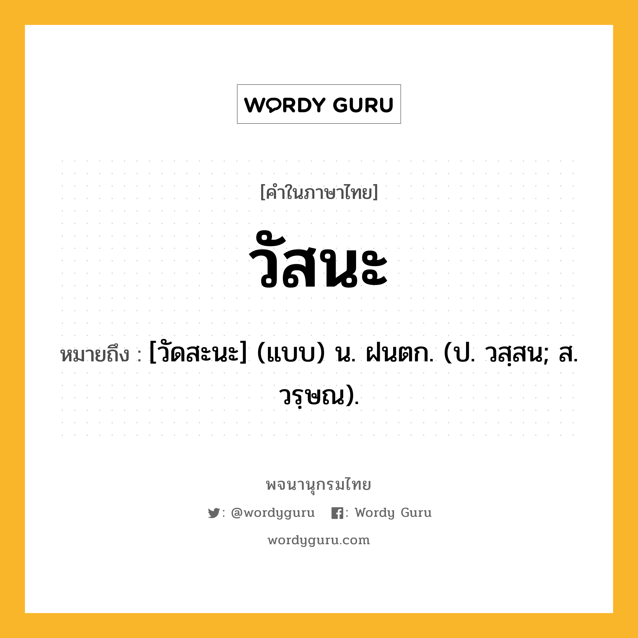 วัสนะ ความหมาย หมายถึงอะไร?, คำในภาษาไทย วัสนะ หมายถึง [วัดสะนะ] (แบบ) น. ฝนตก. (ป. วสฺสน; ส. วรฺษณ).