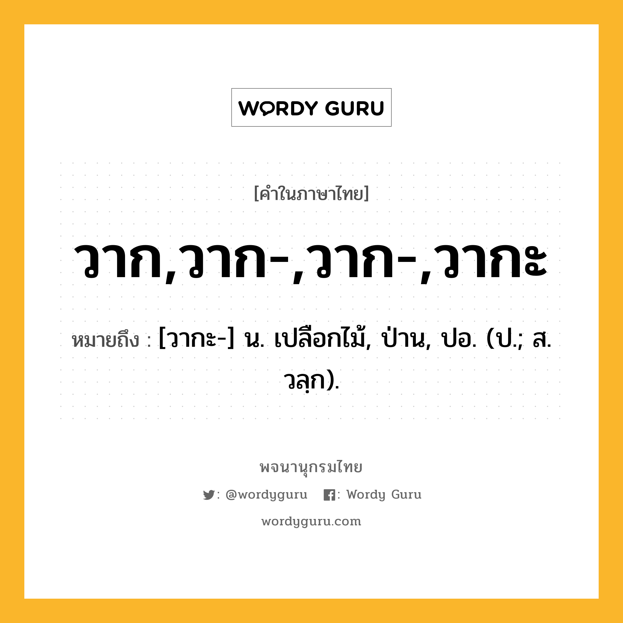 วาก,วาก-,วาก-,วากะ ความหมาย หมายถึงอะไร?, คำในภาษาไทย วาก,วาก-,วาก-,วากะ หมายถึง [วากะ-] น. เปลือกไม้, ป่าน, ปอ. (ป.; ส. วลฺก).