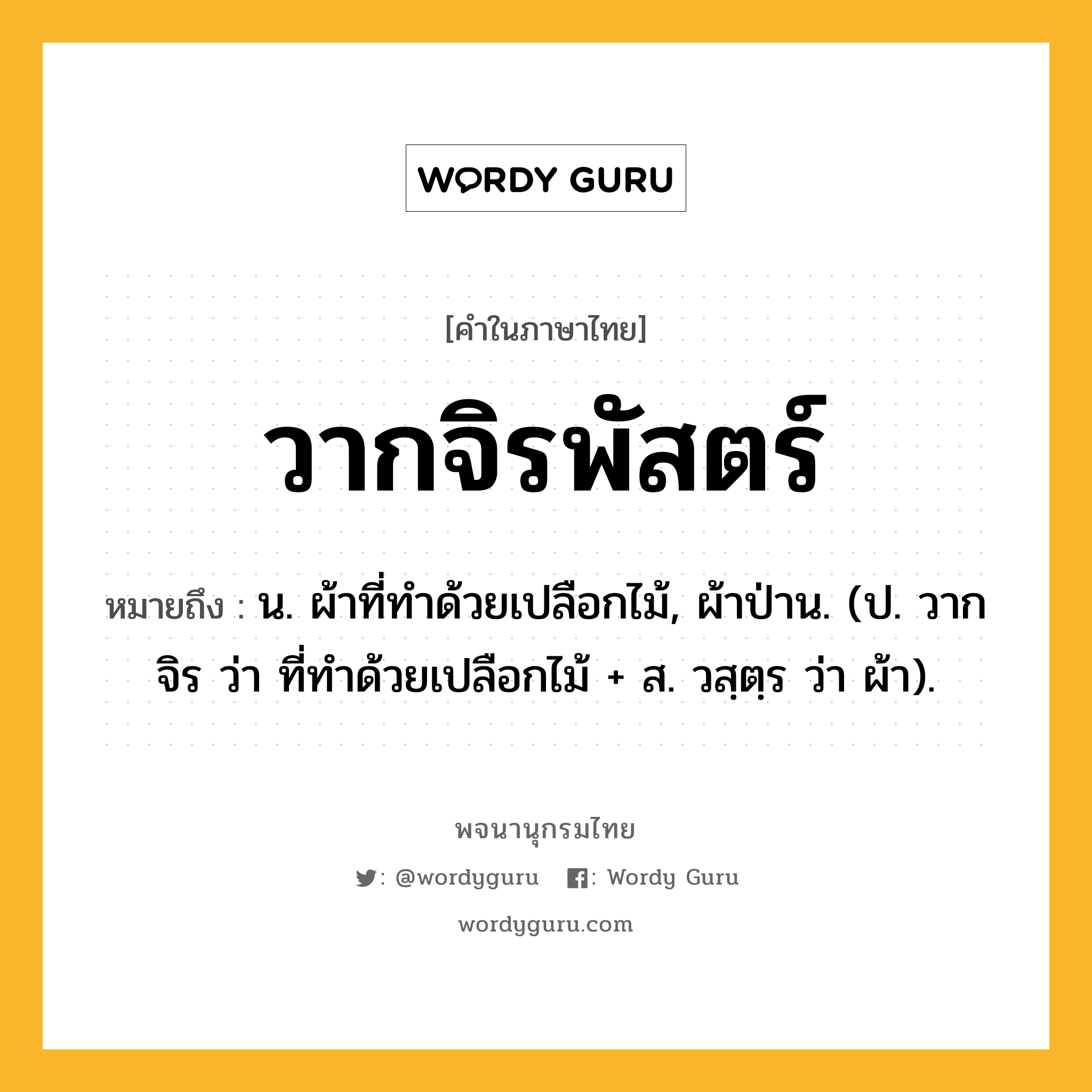 วากจิรพัสตร์ ความหมาย หมายถึงอะไร?, คำในภาษาไทย วากจิรพัสตร์ หมายถึง น. ผ้าที่ทําด้วยเปลือกไม้, ผ้าป่าน. (ป. วากจิร ว่า ที่ทําด้วยเปลือกไม้ + ส. วสฺตฺร ว่า ผ้า).