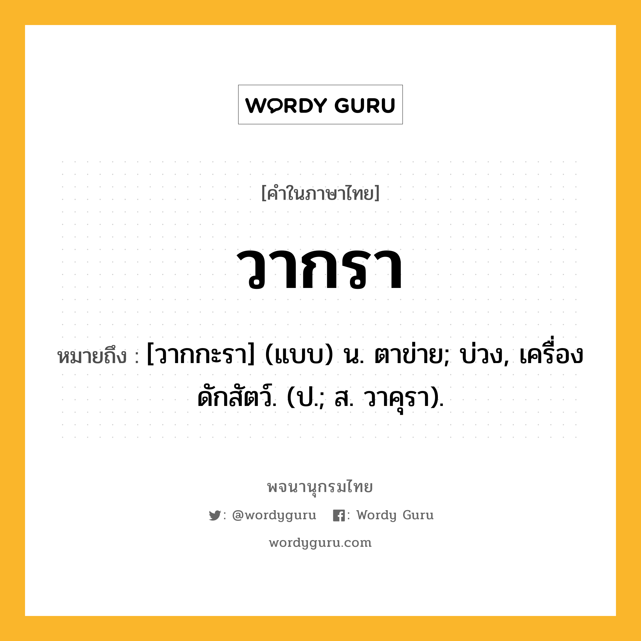 วากรา ความหมาย หมายถึงอะไร?, คำในภาษาไทย วากรา หมายถึง [วากกะรา] (แบบ) น. ตาข่าย; บ่วง, เครื่องดักสัตว์. (ป.; ส. วาคุรา).