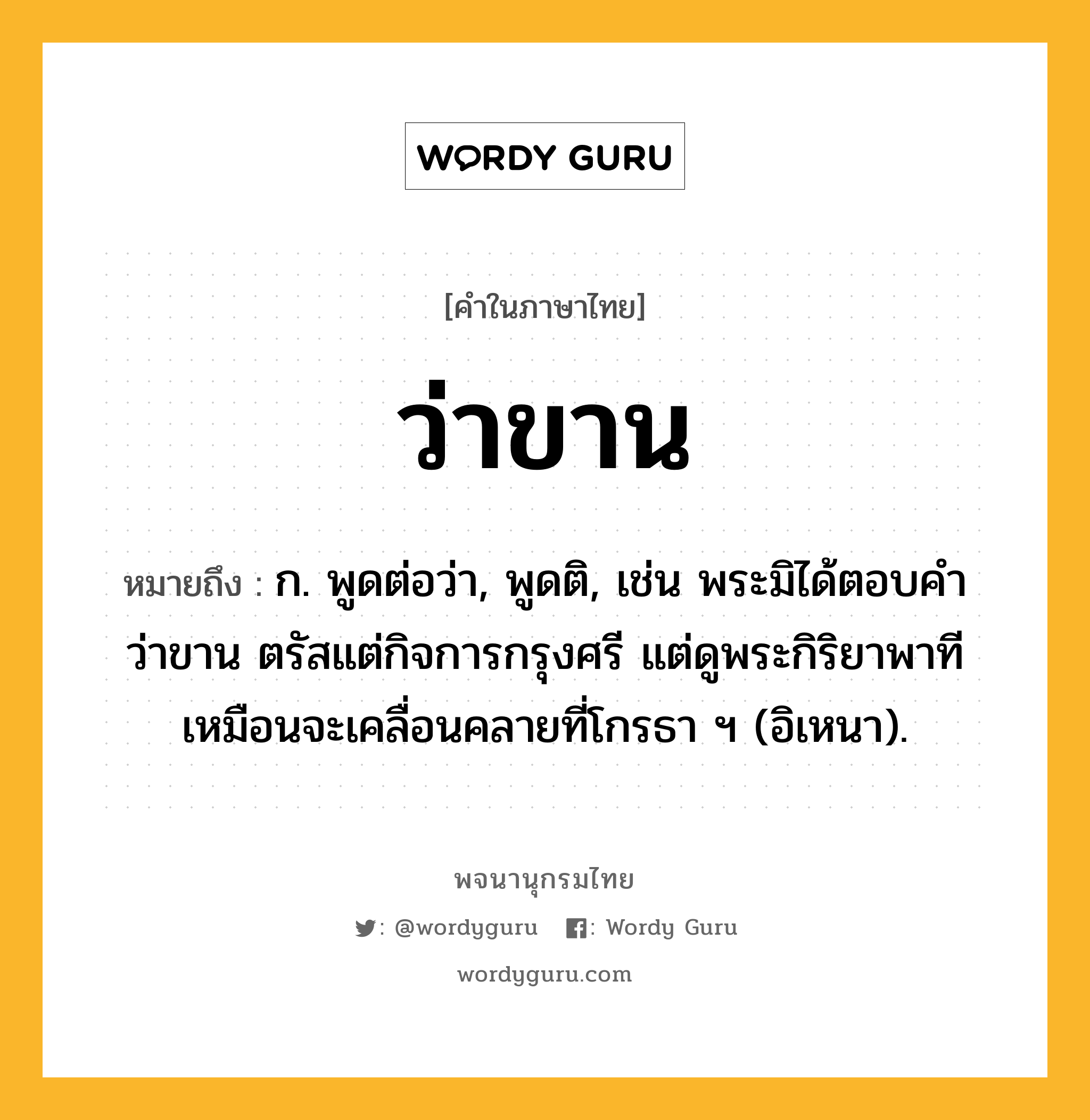 ว่าขาน ความหมาย หมายถึงอะไร?, คำในภาษาไทย ว่าขาน หมายถึง ก. พูดต่อว่า, พูดติ, เช่น พระมิได้ตอบคำว่าขาน ตรัสแต่กิจการกรุงศรี แต่ดูพระกิริยาพาที เหมือนจะเคลื่อนคลายที่โกรธา ฯ (อิเหนา).