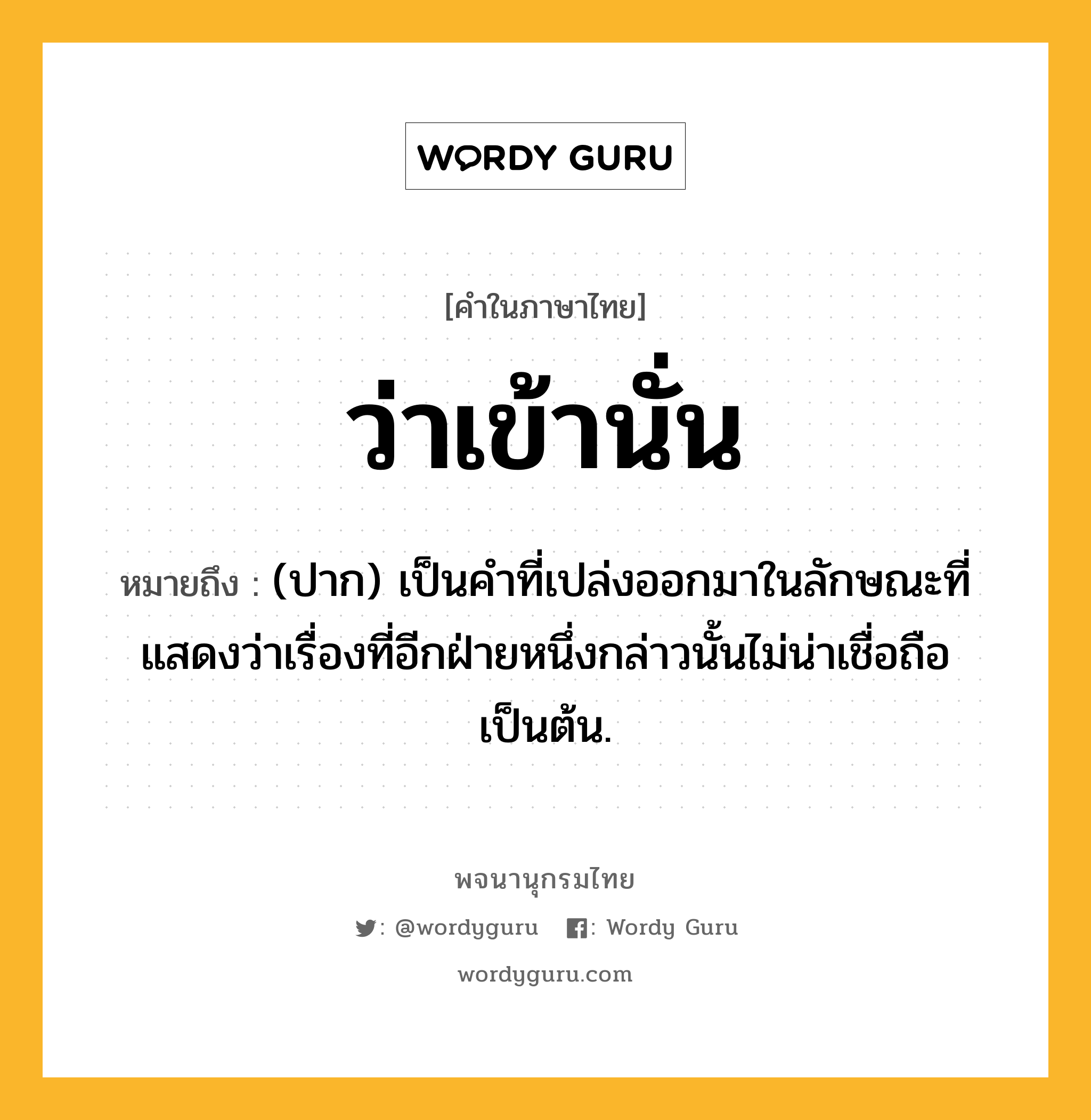 ว่าเข้านั่น ความหมาย หมายถึงอะไร?, คำในภาษาไทย ว่าเข้านั่น หมายถึง (ปาก) เป็นคำที่เปล่งออกมาในลักษณะที่แสดงว่าเรื่องที่อีกฝ่ายหนึ่งกล่าวนั้นไม่น่าเชื่อถือเป็นต้น.