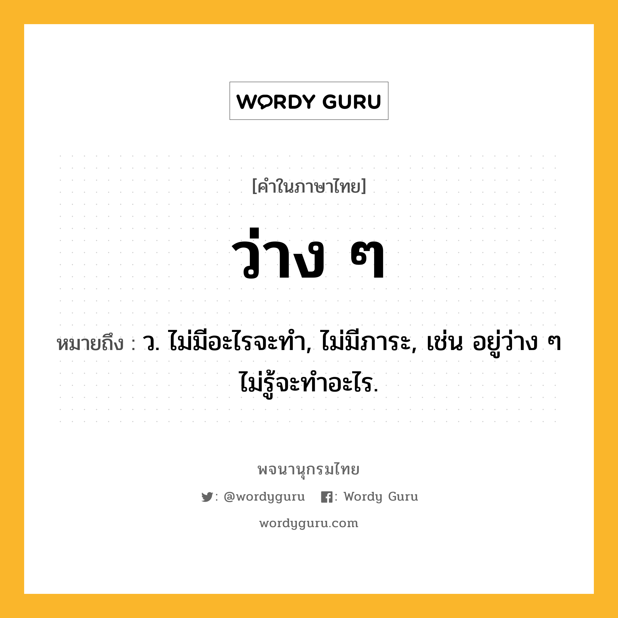 ว่าง ๆ ความหมาย หมายถึงอะไร?, คำในภาษาไทย ว่าง ๆ หมายถึง ว. ไม่มีอะไรจะทำ, ไม่มีภาระ, เช่น อยู่ว่าง ๆ ไม่รู้จะทำอะไร.