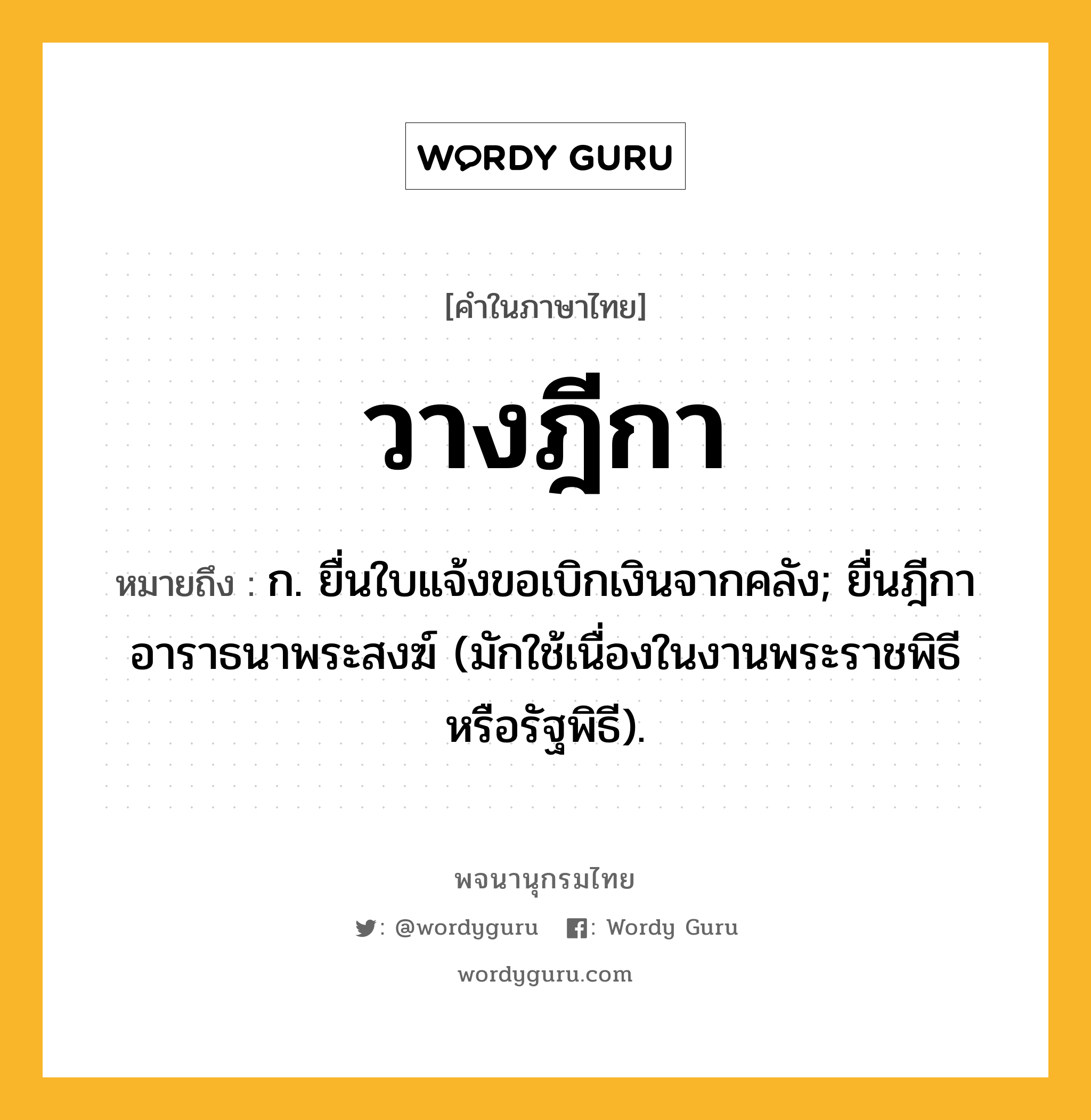 วางฎีกา ความหมาย หมายถึงอะไร?, คำในภาษาไทย วางฎีกา หมายถึง ก. ยื่นใบแจ้งขอเบิกเงินจากคลัง; ยื่นฎีกาอาราธนาพระสงฆ์ (มักใช้เนื่องในงานพระราชพิธีหรือรัฐพิธี).