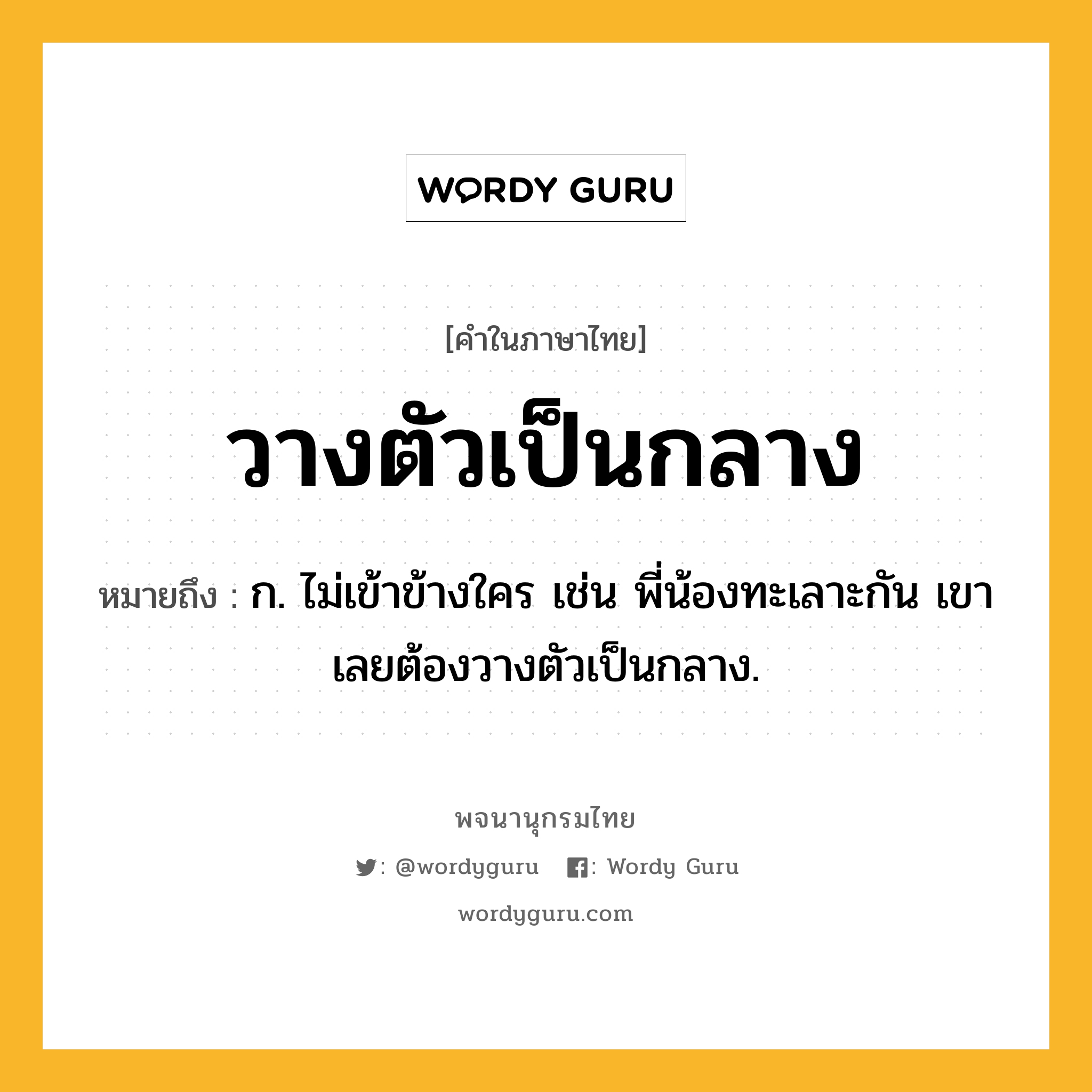 วางตัวเป็นกลาง ความหมาย หมายถึงอะไร?, คำในภาษาไทย วางตัวเป็นกลาง หมายถึง ก. ไม่เข้าข้างใคร เช่น พี่น้องทะเลาะกัน เขาเลยต้องวางตัวเป็นกลาง.