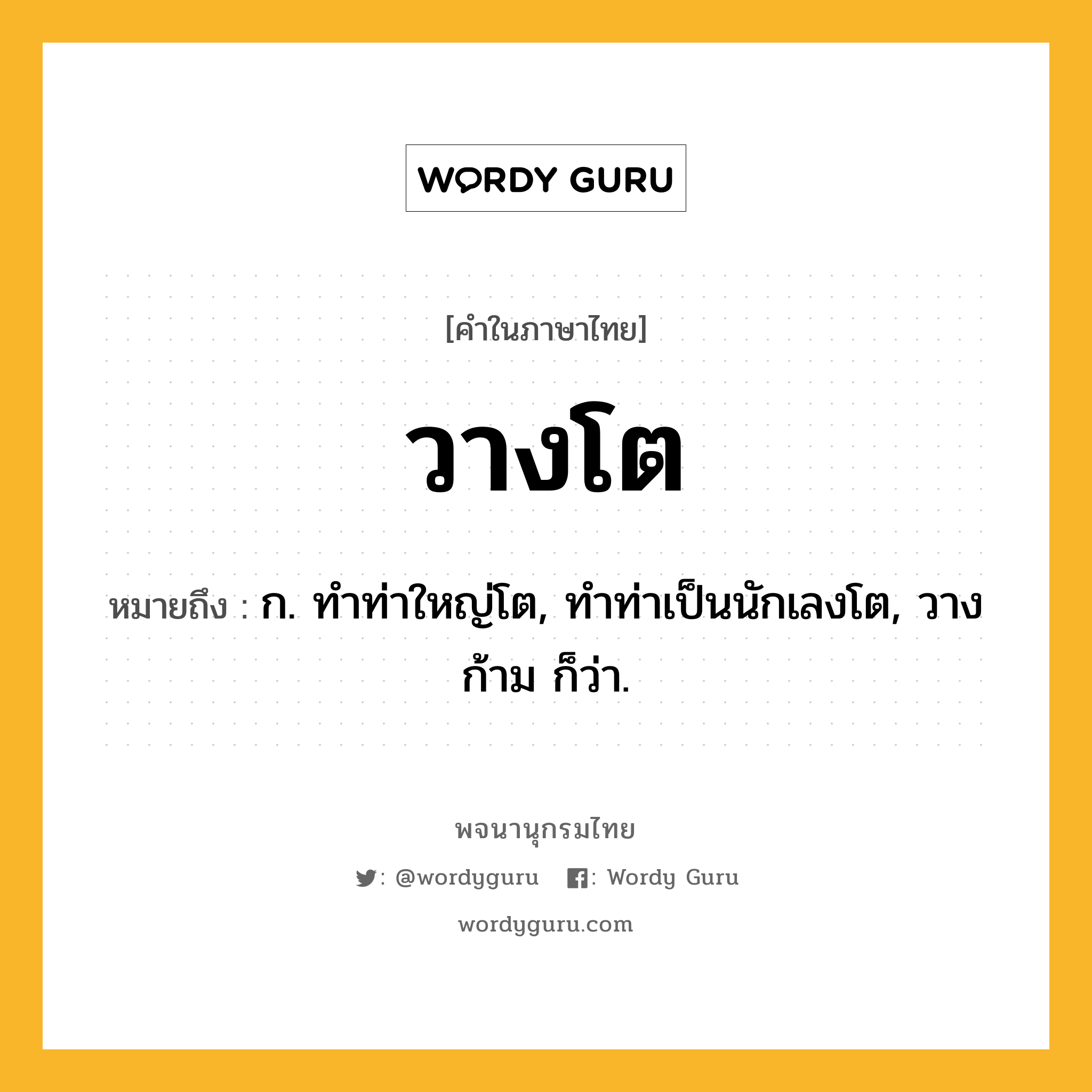 วางโต ความหมาย หมายถึงอะไร?, คำในภาษาไทย วางโต หมายถึง ก. ทําท่าใหญ่โต, ทําท่าเป็นนักเลงโต, วางก้าม ก็ว่า.