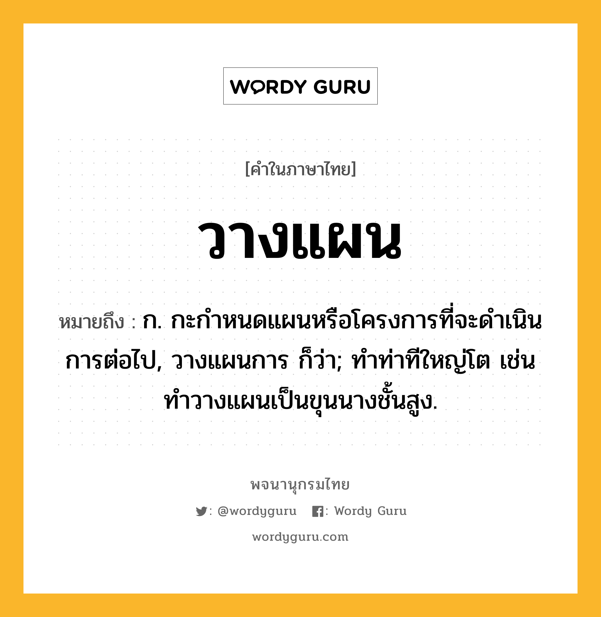 วางแผน ความหมาย หมายถึงอะไร?, คำในภาษาไทย วางแผน หมายถึง ก. กะกำหนดแผนหรือโครงการที่จะดำเนินการต่อไป, วางแผนการ ก็ว่า; ทำท่าทีใหญ่โต เช่น ทำวางแผนเป็นขุนนางชั้นสูง.