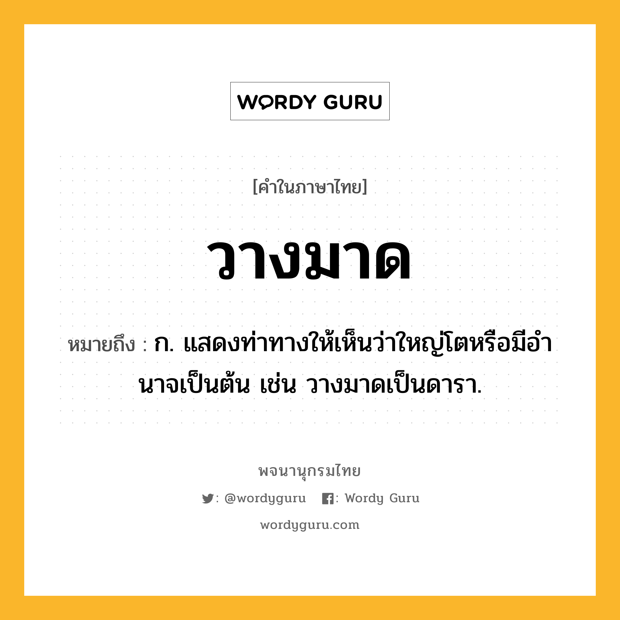 วางมาด ความหมาย หมายถึงอะไร?, คำในภาษาไทย วางมาด หมายถึง ก. แสดงท่าทางให้เห็นว่าใหญ่โตหรือมีอํานาจเป็นต้น เช่น วางมาดเป็นดารา.