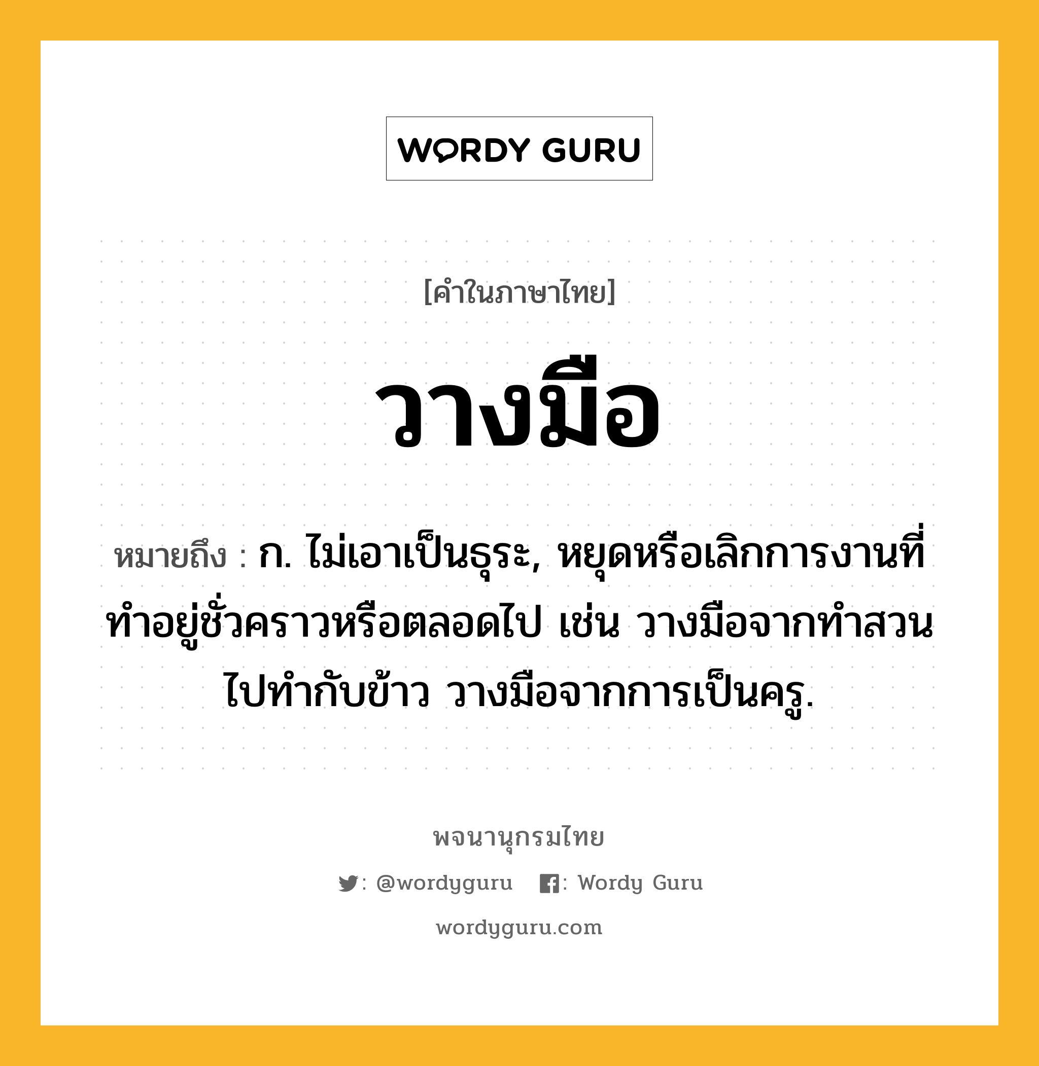 วางมือ ความหมาย หมายถึงอะไร?, คำในภาษาไทย วางมือ หมายถึง ก. ไม่เอาเป็นธุระ, หยุดหรือเลิกการงานที่ทําอยู่ชั่วคราวหรือตลอดไป เช่น วางมือจากทำสวนไปทำกับข้าว วางมือจากการเป็นครู.