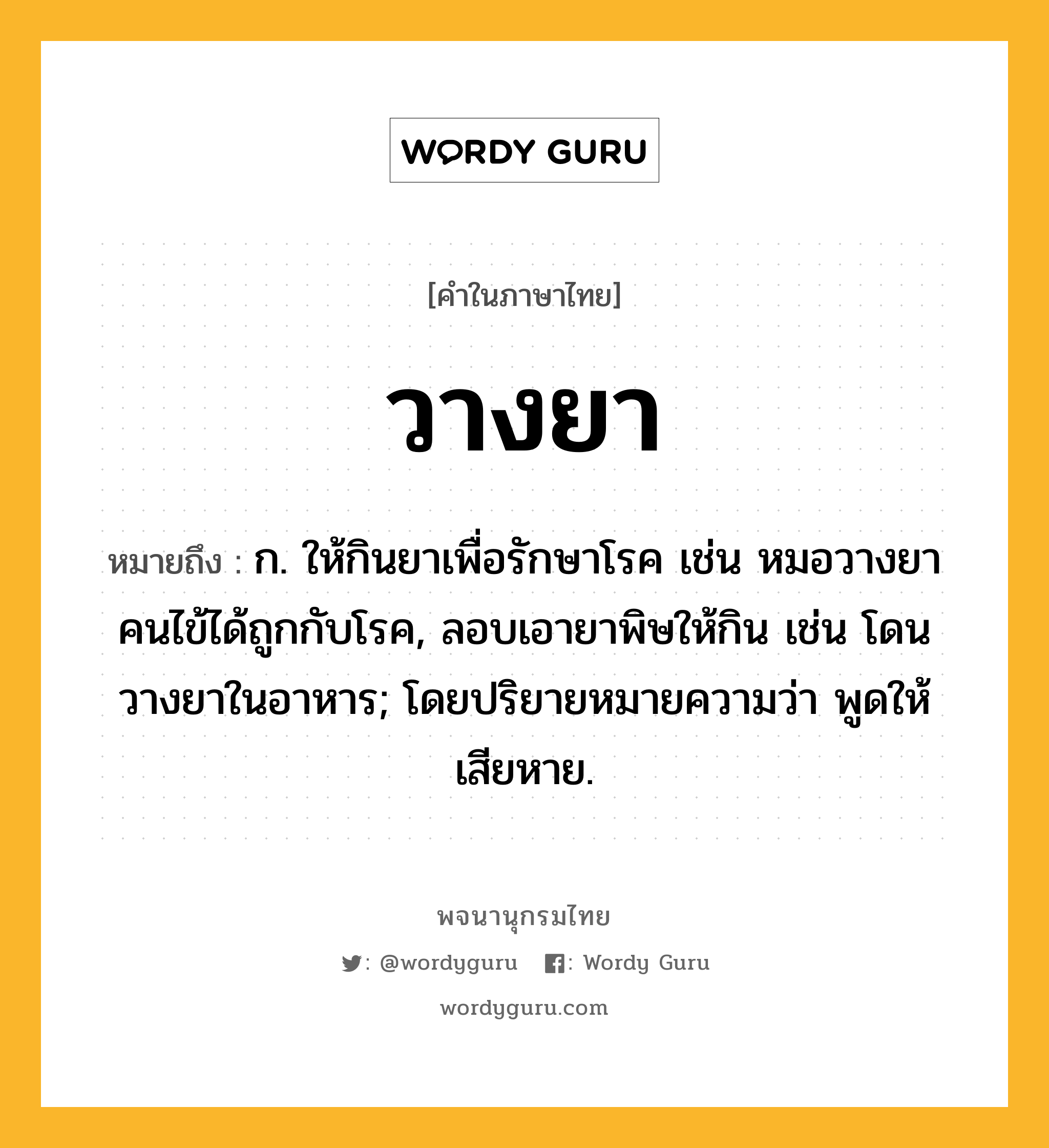 วางยา ความหมาย หมายถึงอะไร?, คำในภาษาไทย วางยา หมายถึง ก. ให้กินยาเพื่อรักษาโรค เช่น หมอวางยาคนไข้ได้ถูกกับโรค, ลอบเอายาพิษให้กิน เช่น โดนวางยาในอาหาร; โดยปริยายหมายความว่า พูดให้เสียหาย.