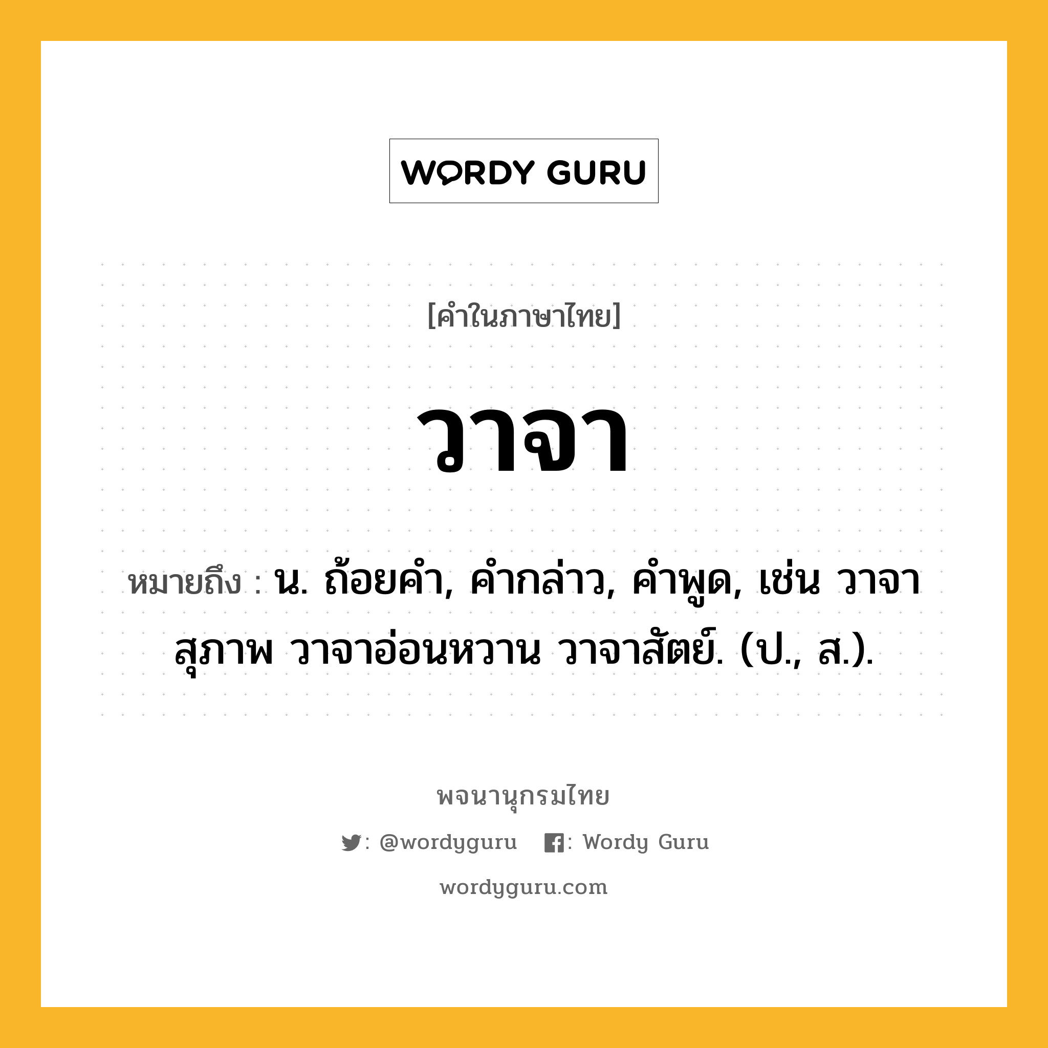 วาจา ความหมาย หมายถึงอะไร?, คำในภาษาไทย วาจา หมายถึง น. ถ้อยคํา, คํากล่าว, คําพูด, เช่น วาจาสุภาพ วาจาอ่อนหวาน วาจาสัตย์. (ป., ส.).