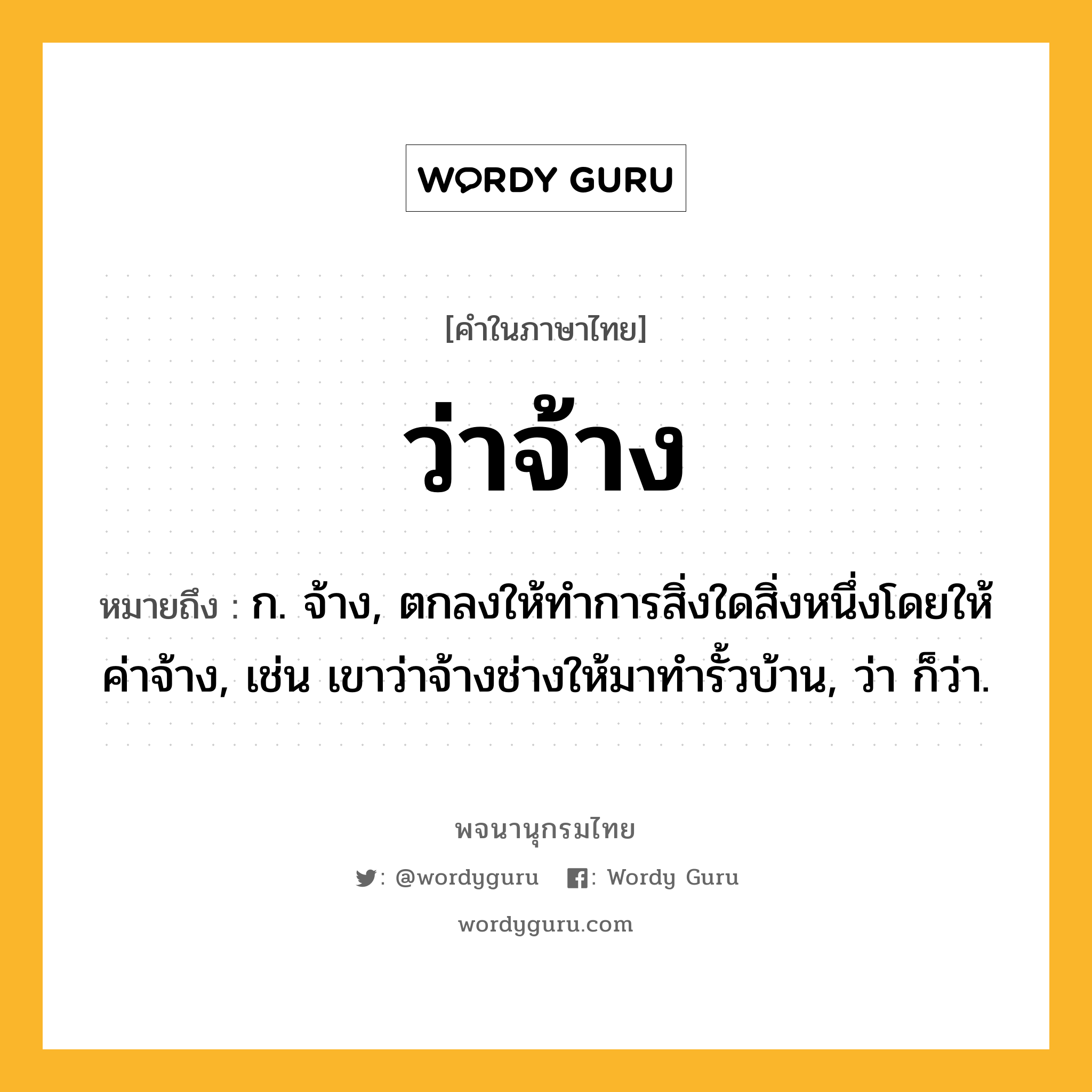 ว่าจ้าง ความหมาย หมายถึงอะไร?, คำในภาษาไทย ว่าจ้าง หมายถึง ก. จ้าง, ตกลงให้ทําการสิ่งใดสิ่งหนึ่งโดยให้ค่าจ้าง, เช่น เขาว่าจ้างช่างให้มาทำรั้วบ้าน, ว่า ก็ว่า.