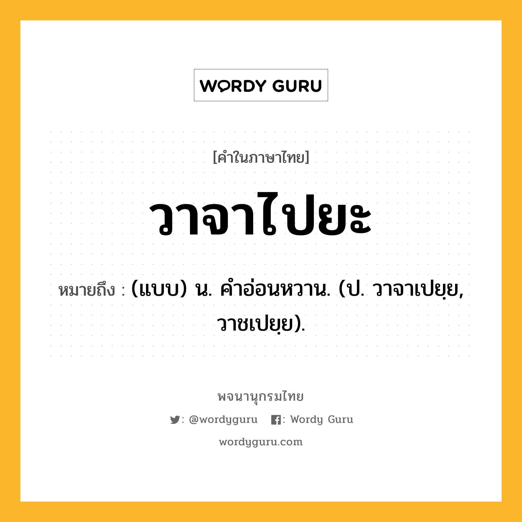 วาจาไปยะ ความหมาย หมายถึงอะไร?, คำในภาษาไทย วาจาไปยะ หมายถึง (แบบ) น. คําอ่อนหวาน. (ป. วาจาเปยฺย, วาชเปยฺย).