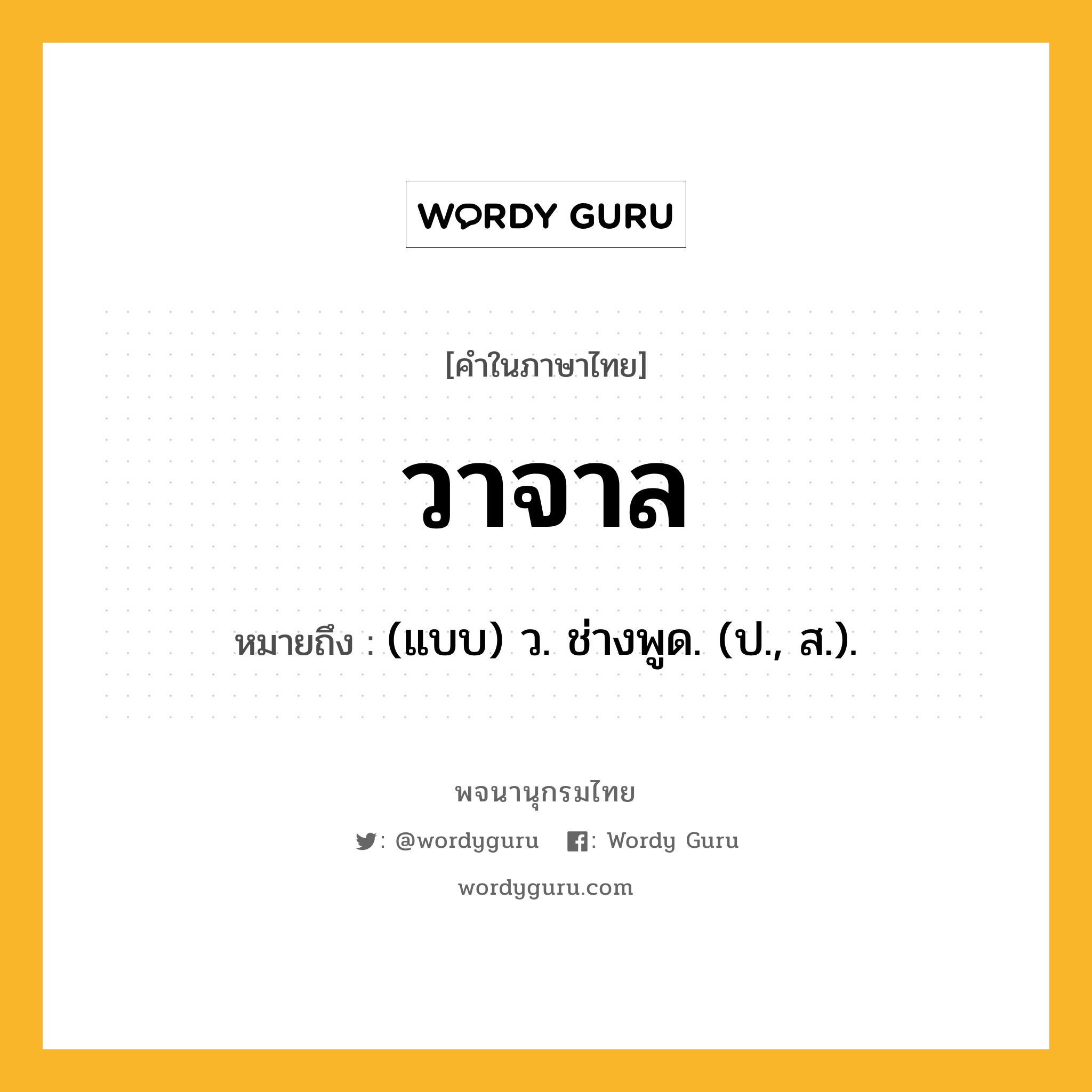 วาจาล ความหมาย หมายถึงอะไร?, คำในภาษาไทย วาจาล หมายถึง (แบบ) ว. ช่างพูด. (ป., ส.).