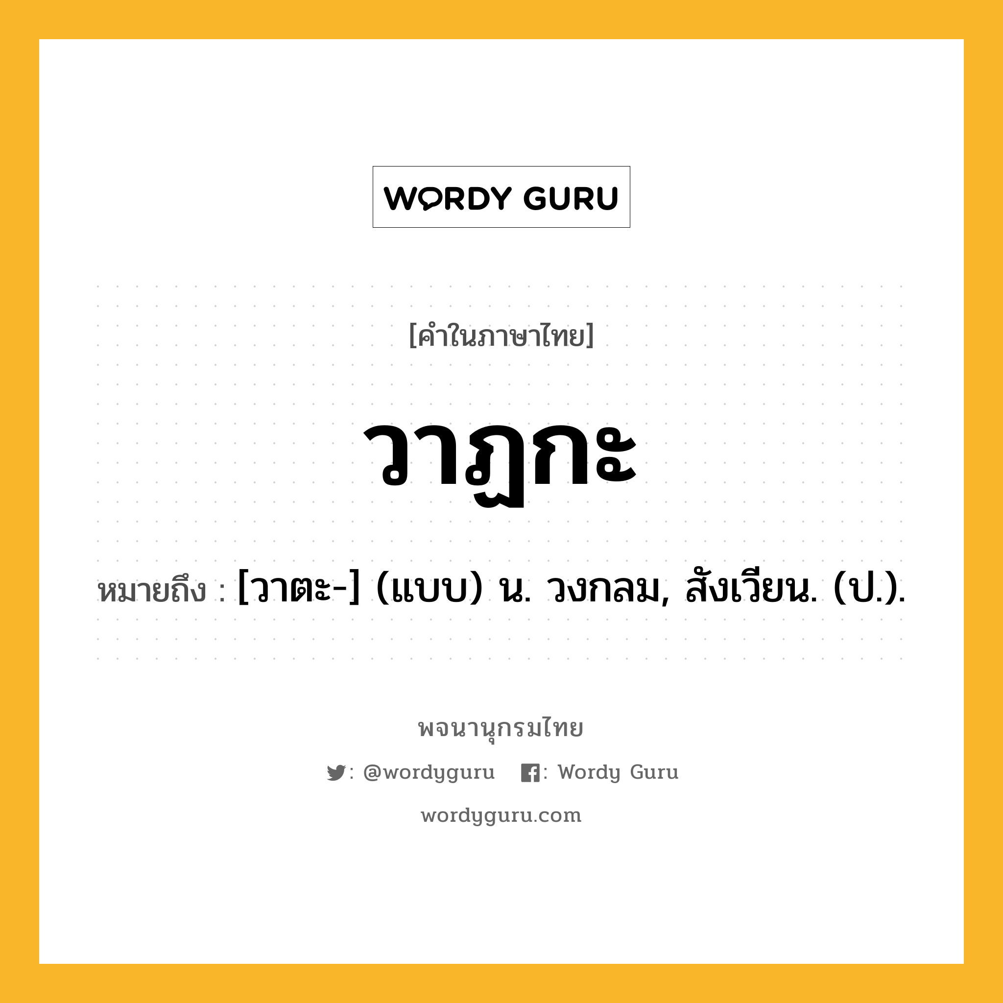 วาฏกะ ความหมาย หมายถึงอะไร?, คำในภาษาไทย วาฏกะ หมายถึง [วาตะ-] (แบบ) น. วงกลม, สังเวียน. (ป.).