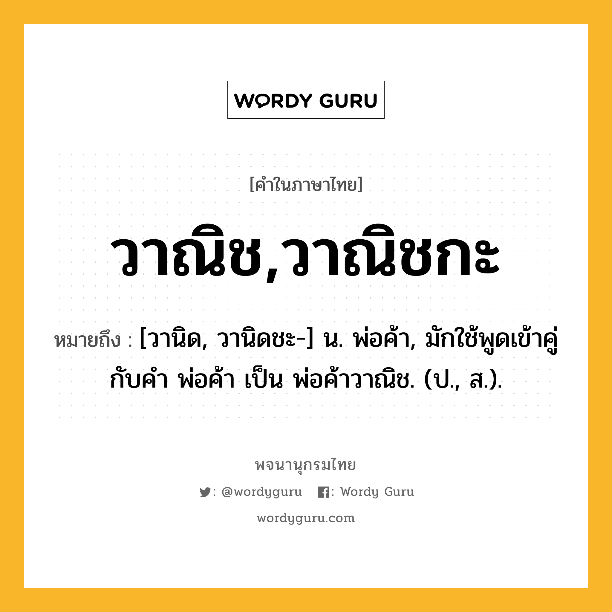 วาณิช,วาณิชกะ ความหมาย หมายถึงอะไร?, คำในภาษาไทย วาณิช,วาณิชกะ หมายถึง [วานิด, วานิดชะ-] น. พ่อค้า, มักใช้พูดเข้าคู่กับคำ พ่อค้า เป็น พ่อค้าวาณิช. (ป., ส.).