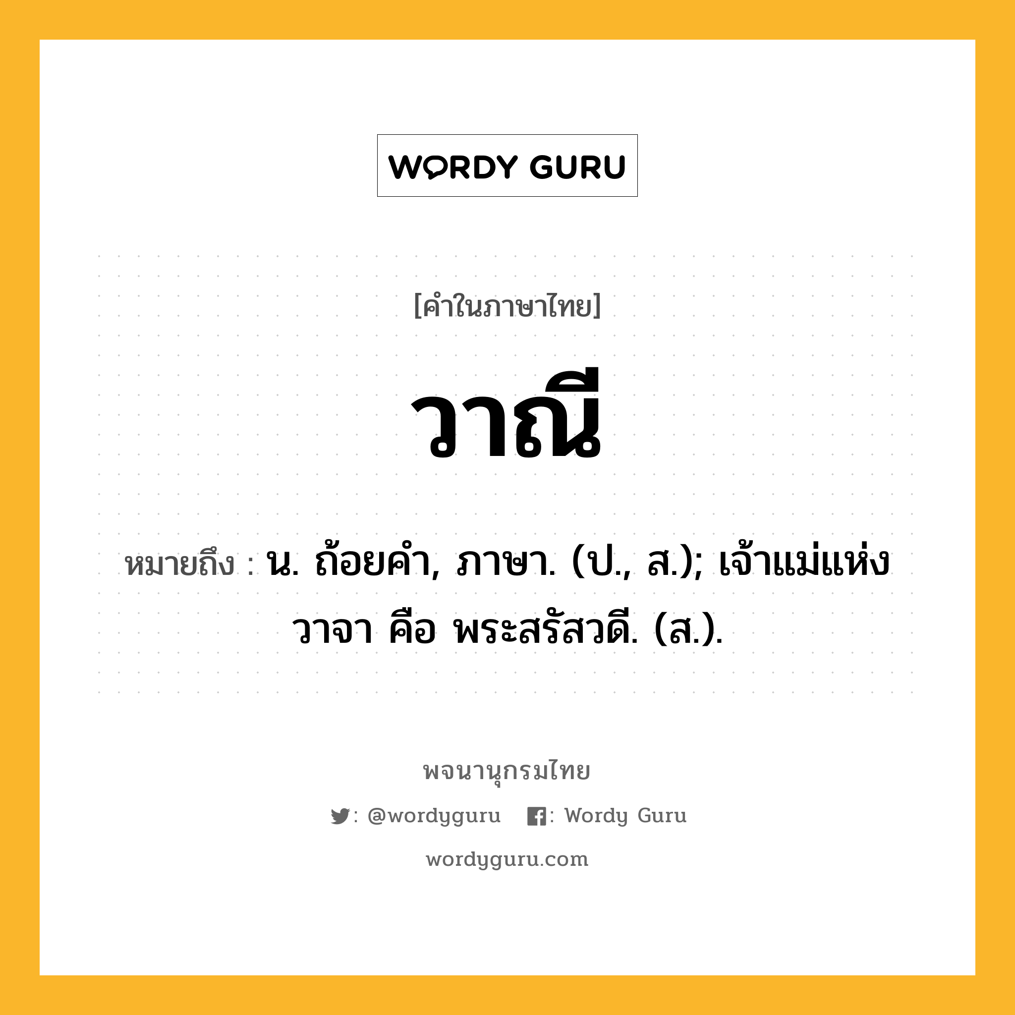 วาณี ความหมาย หมายถึงอะไร?, คำในภาษาไทย วาณี หมายถึง น. ถ้อยคํา, ภาษา. (ป., ส.); เจ้าแม่แห่งวาจา คือ พระสรัสวดี. (ส.).