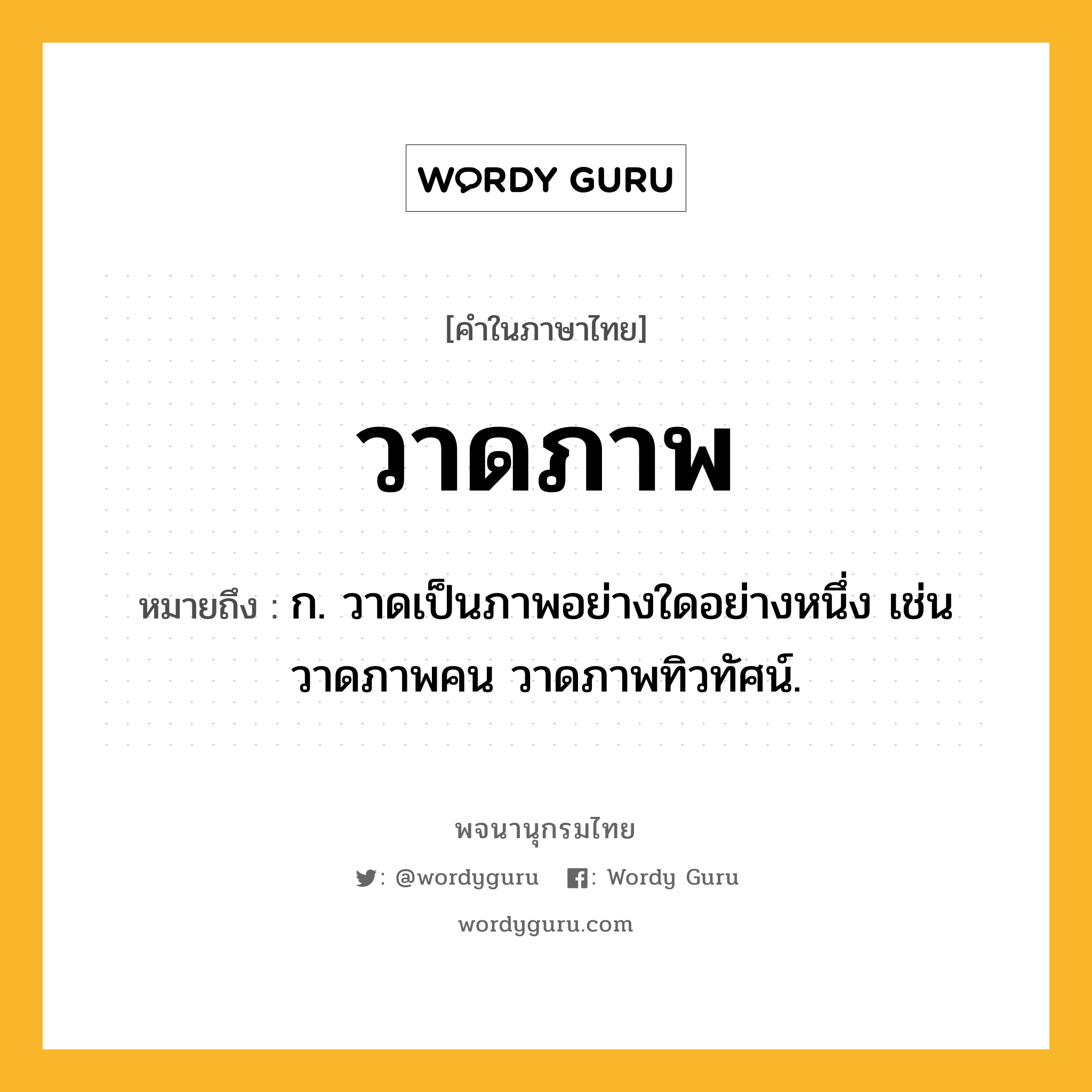 วาดภาพ ความหมาย หมายถึงอะไร?, คำในภาษาไทย วาดภาพ หมายถึง ก. วาดเป็นภาพอย่างใดอย่างหนึ่ง เช่น วาดภาพคน วาดภาพทิวทัศน์.