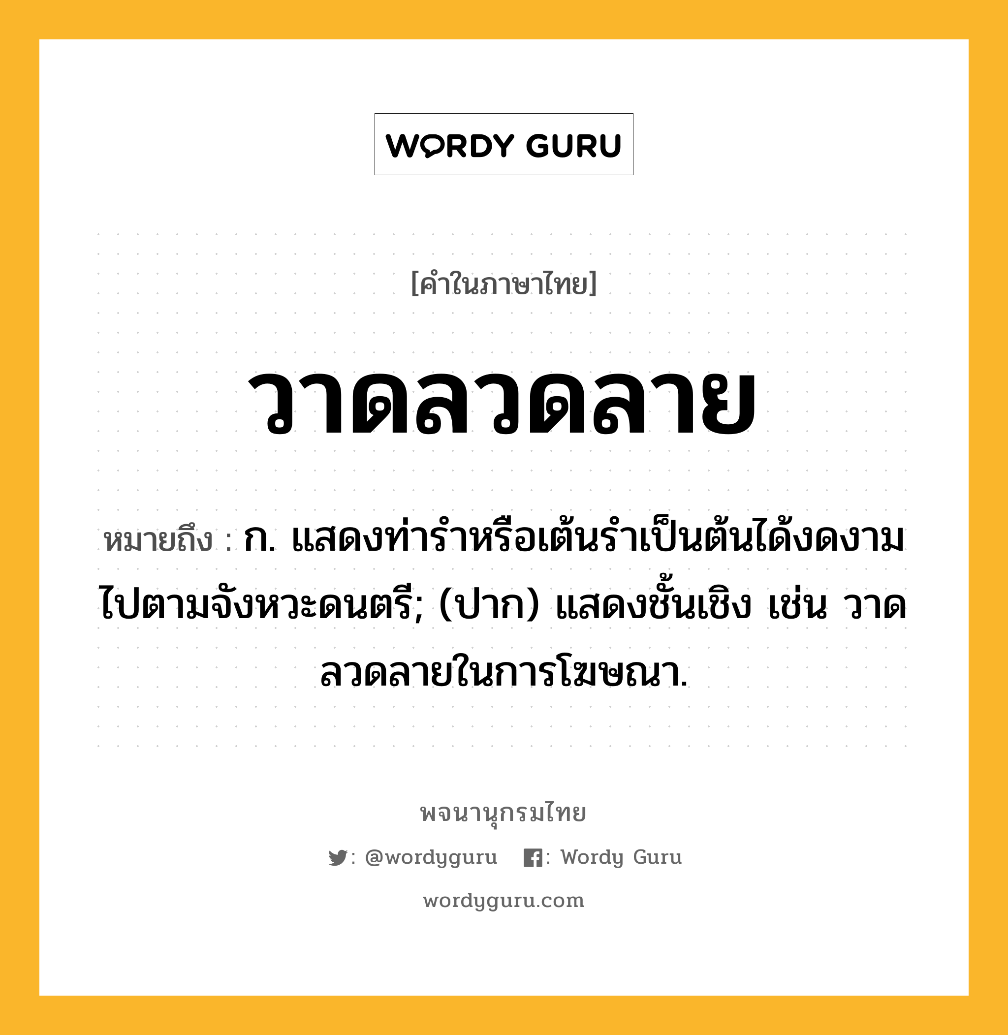 วาดลวดลาย ความหมาย หมายถึงอะไร?, คำในภาษาไทย วาดลวดลาย หมายถึง ก. แสดงท่ารำหรือเต้นรำเป็นต้นได้งดงามไปตามจังหวะดนตรี; (ปาก) แสดงชั้นเชิง เช่น วาดลวดลายในการโฆษณา.