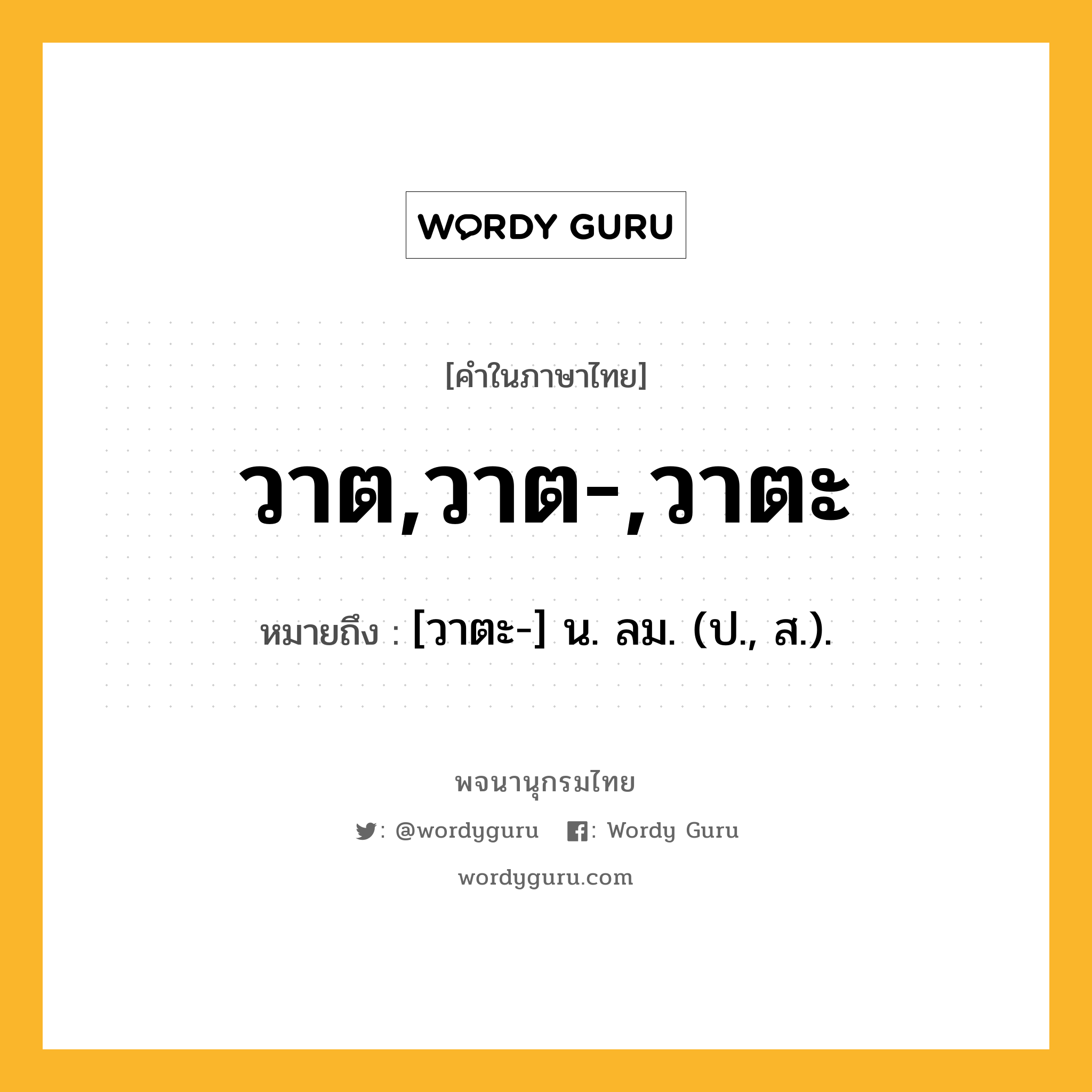 วาต,วาต-,วาตะ ความหมาย หมายถึงอะไร?, คำในภาษาไทย วาต,วาต-,วาตะ หมายถึง [วาตะ-] น. ลม. (ป., ส.).