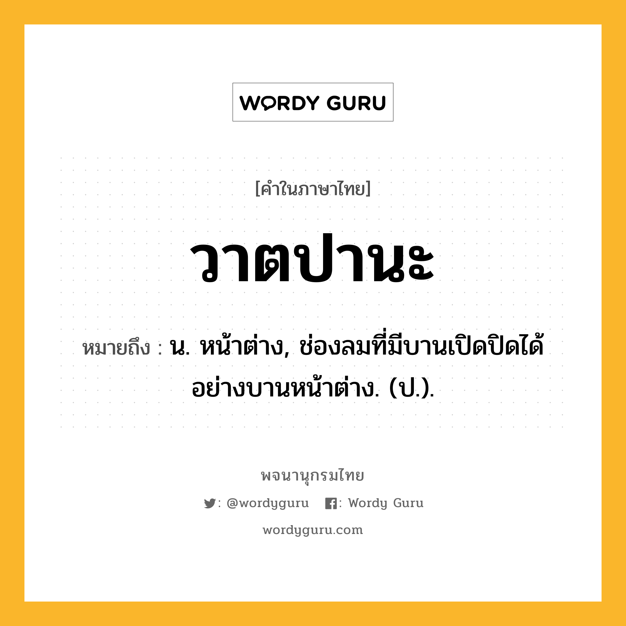 วาตปานะ ความหมาย หมายถึงอะไร?, คำในภาษาไทย วาตปานะ หมายถึง น. หน้าต่าง, ช่องลมที่มีบานเปิดปิดได้อย่างบานหน้าต่าง. (ป.).