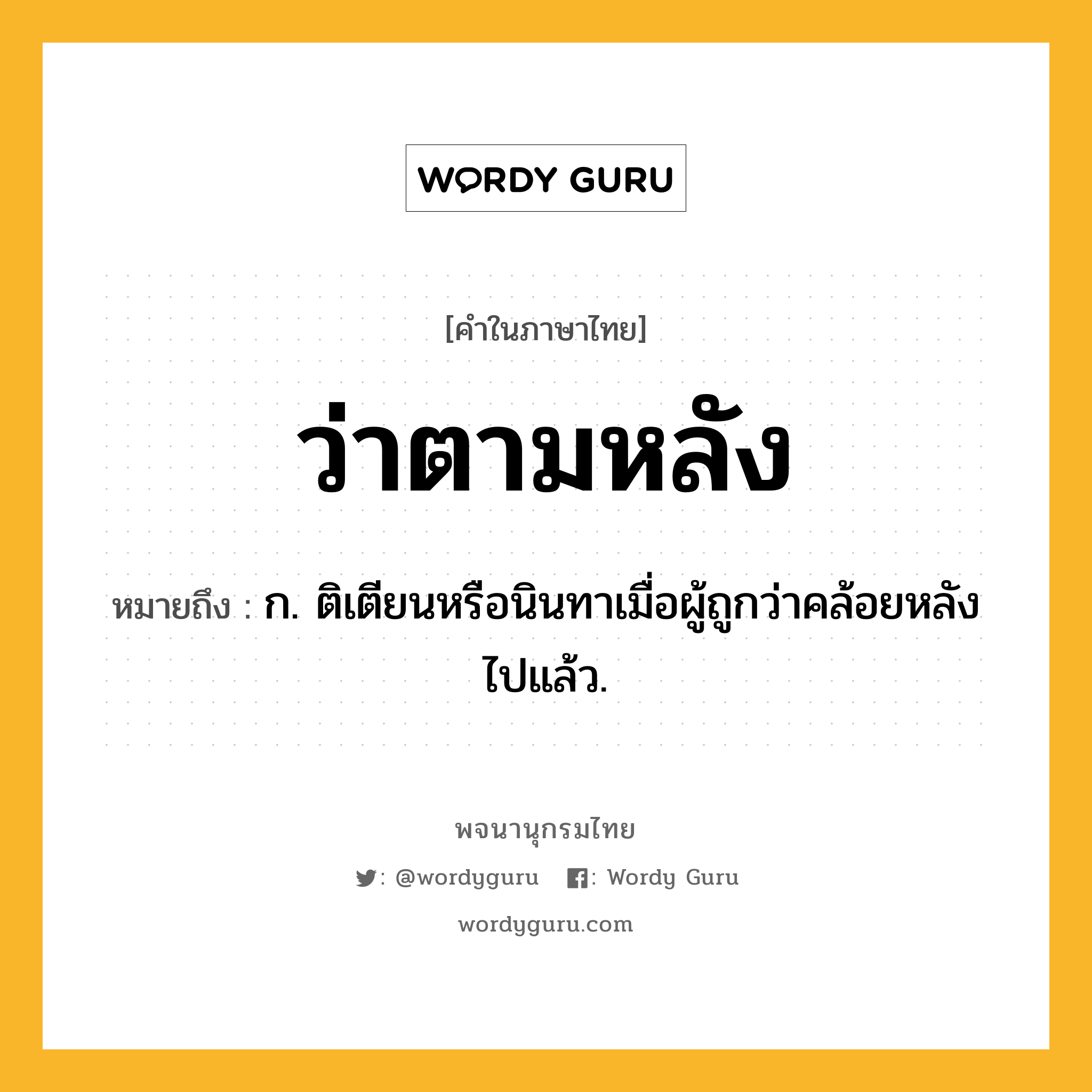 ว่าตามหลัง ความหมาย หมายถึงอะไร?, คำในภาษาไทย ว่าตามหลัง หมายถึง ก. ติเตียนหรือนินทาเมื่อผู้ถูกว่าคล้อยหลังไปแล้ว.