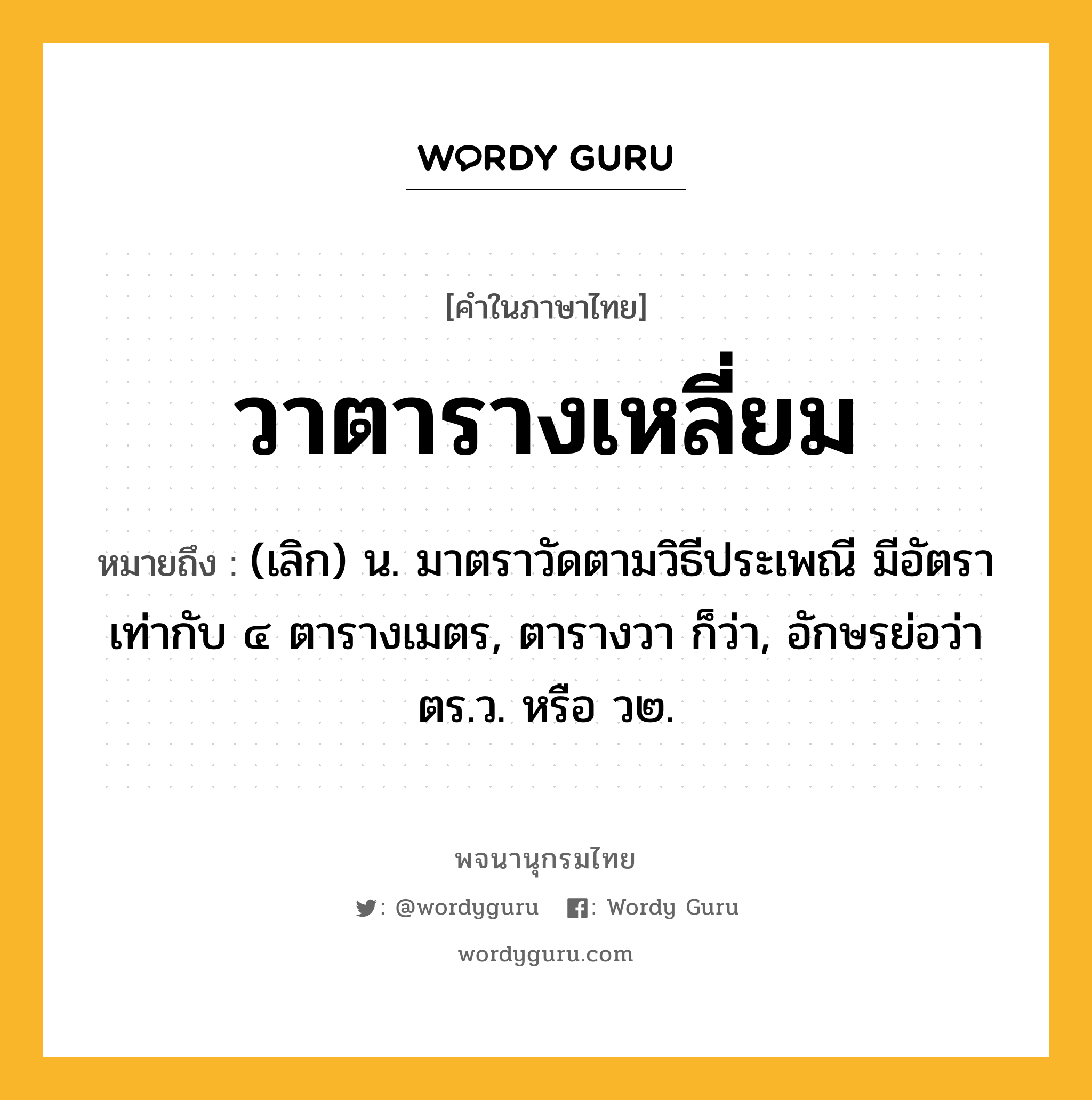 วาตารางเหลี่ยม ความหมาย หมายถึงอะไร?, คำในภาษาไทย วาตารางเหลี่ยม หมายถึง (เลิก) น. มาตราวัดตามวิธีประเพณี มีอัตราเท่ากับ ๔ ตารางเมตร, ตารางวา ก็ว่า, อักษรย่อว่า ตร.ว. หรือ ว๒.