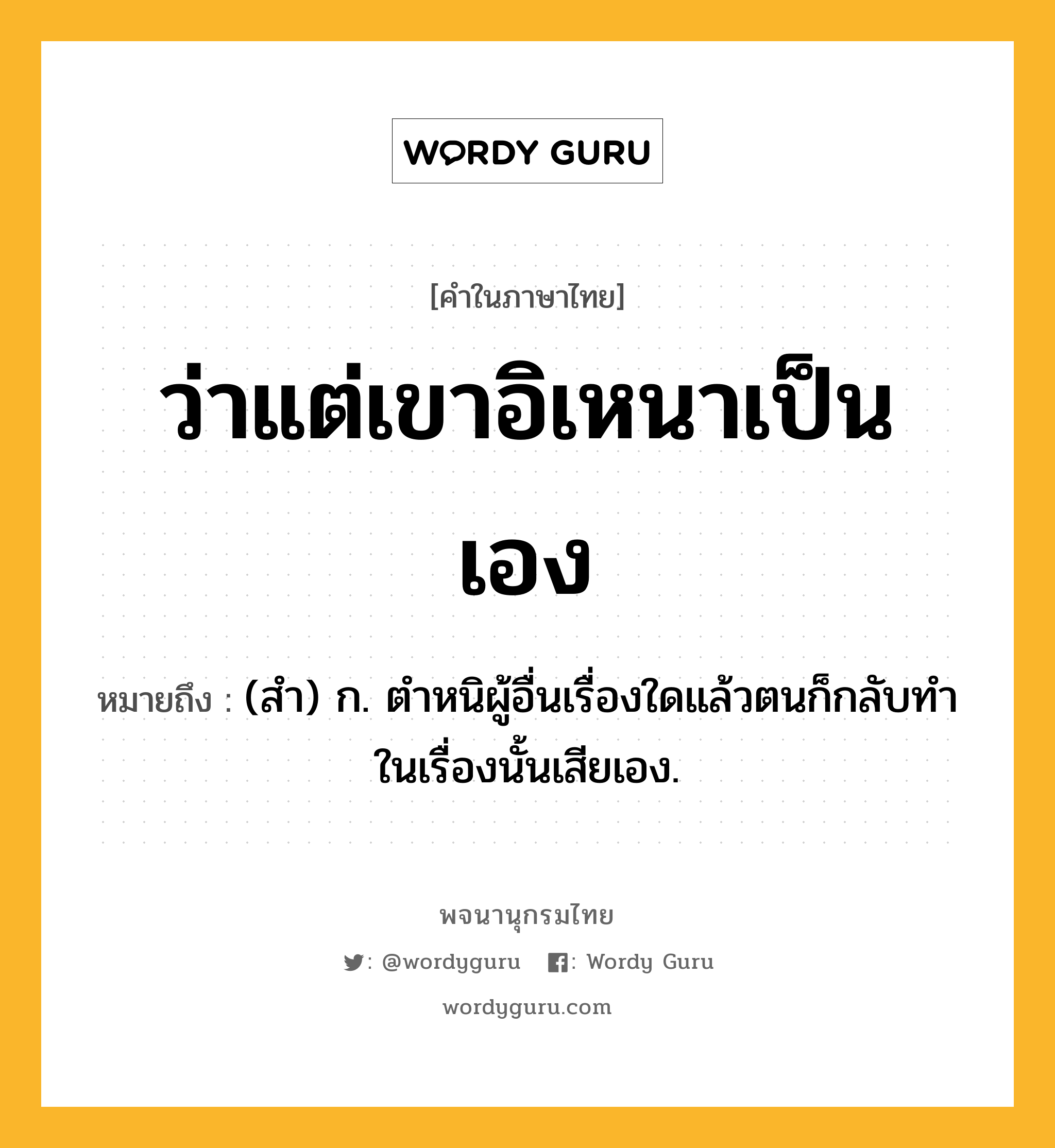 ว่าแต่เขาอิเหนาเป็นเอง ความหมาย หมายถึงอะไร?, คำในภาษาไทย ว่าแต่เขาอิเหนาเป็นเอง หมายถึง (สำ) ก. ตำหนิผู้อื่นเรื่องใดแล้วตนก็กลับทำในเรื่องนั้นเสียเอง.