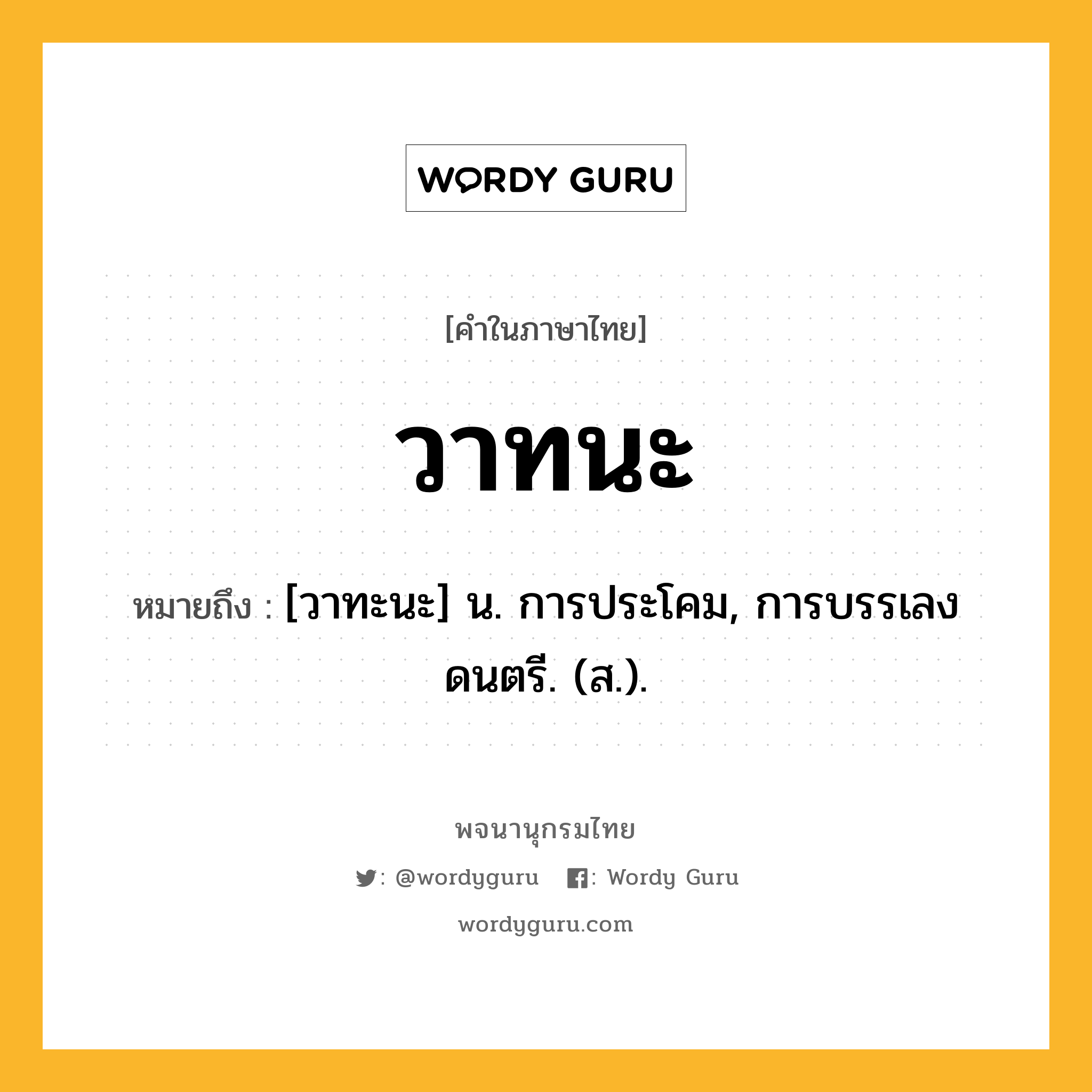 วาทนะ ความหมาย หมายถึงอะไร?, คำในภาษาไทย วาทนะ หมายถึง [วาทะนะ] น. การประโคม, การบรรเลงดนตรี. (ส.).