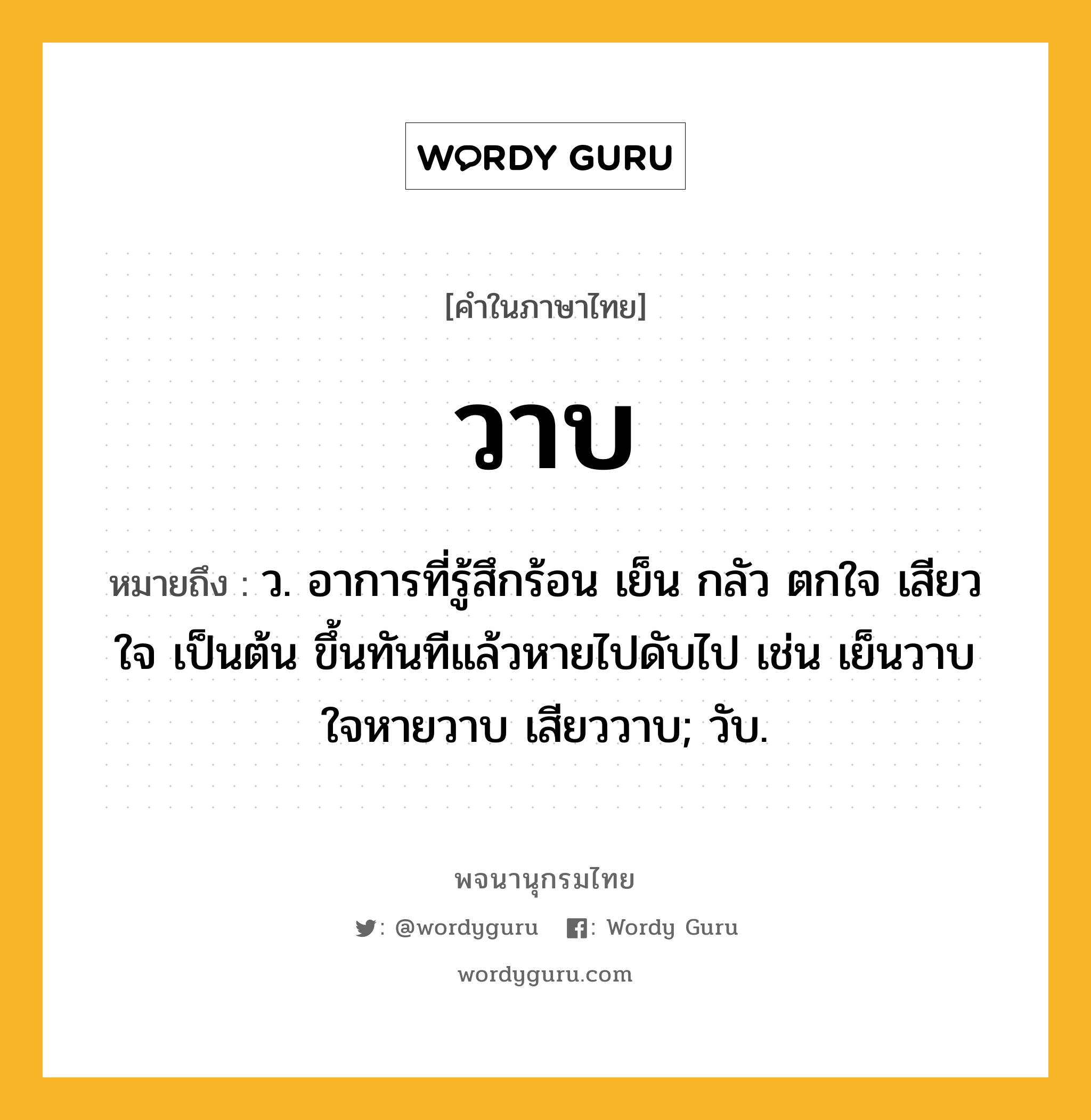 วาบ ความหมาย หมายถึงอะไร?, คำในภาษาไทย วาบ หมายถึง ว. อาการที่รู้สึกร้อน เย็น กลัว ตกใจ เสียวใจ เป็นต้น ขึ้นทันทีแล้วหายไปดับไป เช่น เย็นวาบ ใจหายวาบ เสียววาบ; วับ.