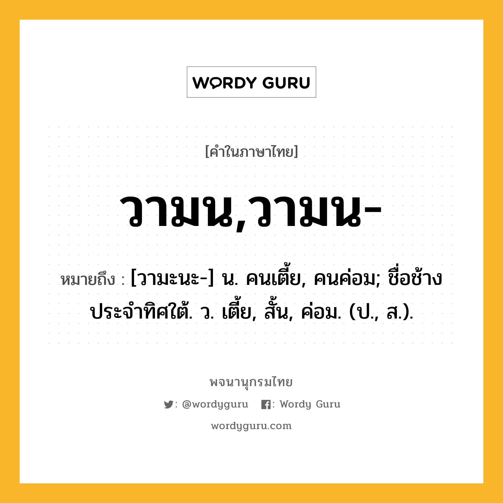 วามน,วามน- ความหมาย หมายถึงอะไร?, คำในภาษาไทย วามน,วามน- หมายถึง [วามะนะ-] น. คนเตี้ย, คนค่อม; ชื่อช้างประจําทิศใต้. ว. เตี้ย, สั้น, ค่อม. (ป., ส.).