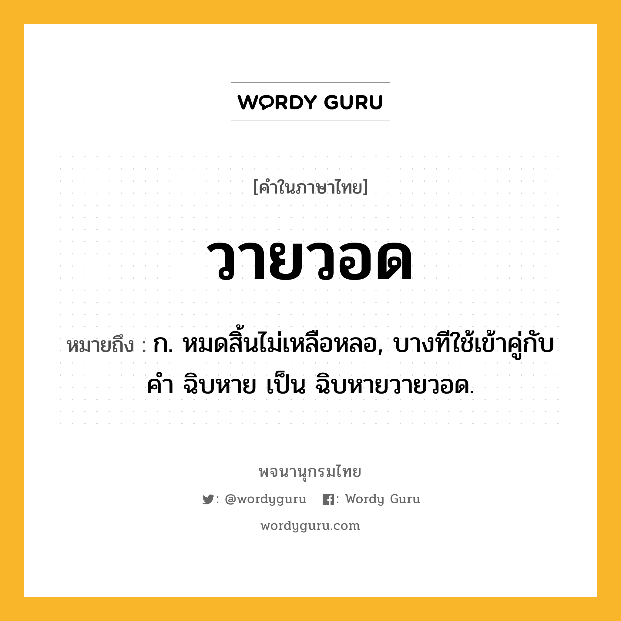 วายวอด ความหมาย หมายถึงอะไร?, คำในภาษาไทย วายวอด หมายถึง ก. หมดสิ้นไม่เหลือหลอ, บางทีใช้เข้าคู่กับคำ ฉิบหาย เป็น ฉิบหายวายวอด.