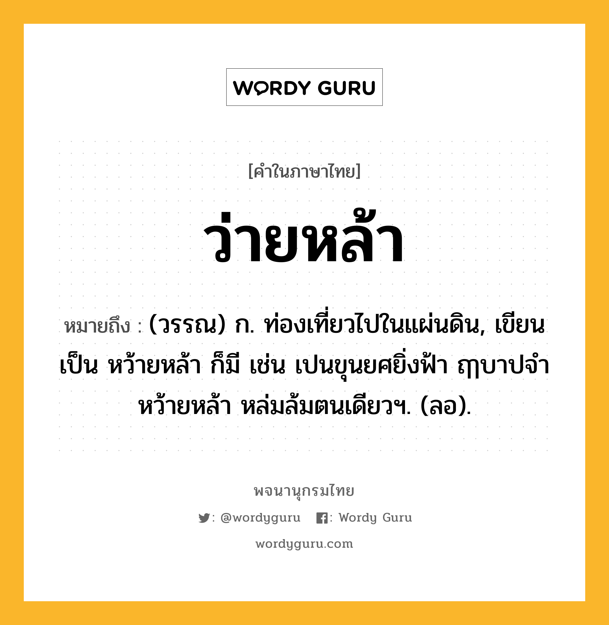 ว่ายหล้า ความหมาย หมายถึงอะไร?, คำในภาษาไทย ว่ายหล้า หมายถึง (วรรณ) ก. ท่องเที่ยวไปในแผ่นดิน, เขียนเป็น หว้ายหล้า ก็มี เช่น เปนขุนยศยิ่งฟ้า ฤๅบาปจำหว้ายหล้า หล่มล้มตนเดียวฯ. (ลอ).