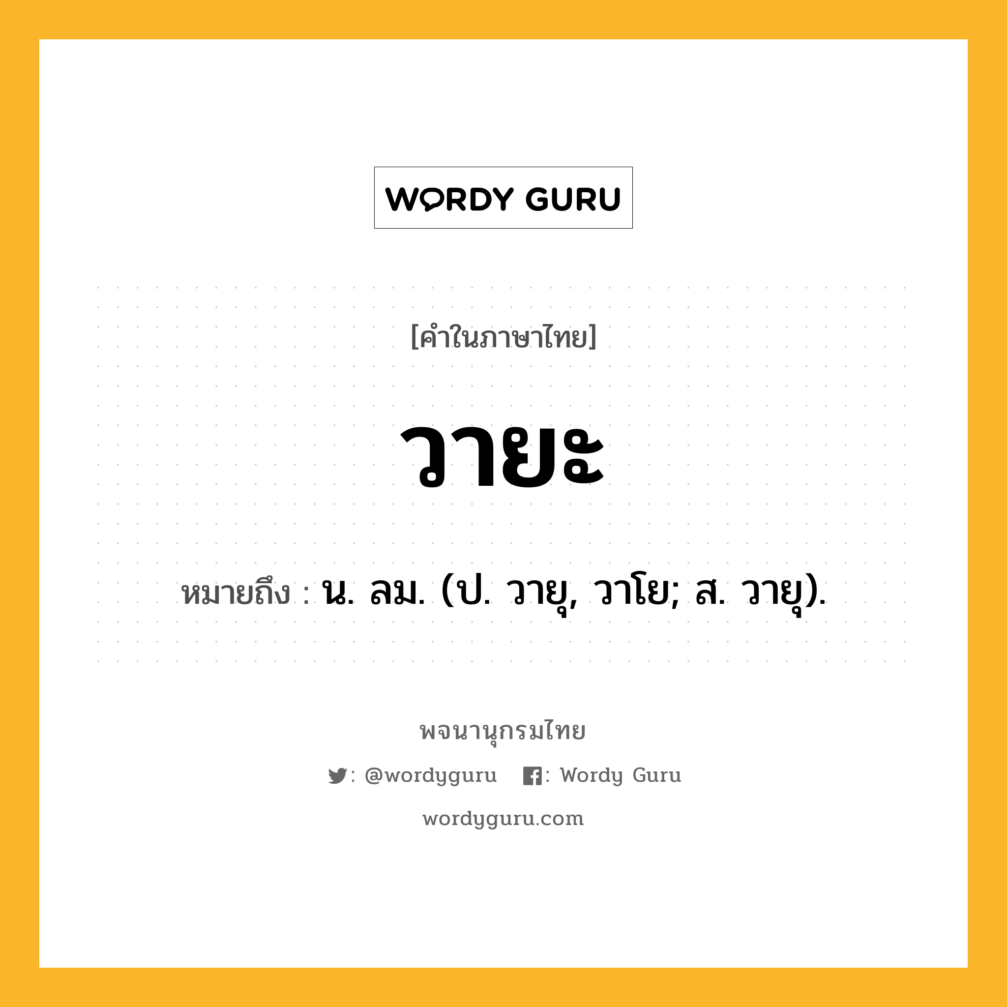 วายะ ความหมาย หมายถึงอะไร?, คำในภาษาไทย วายะ หมายถึง น. ลม. (ป. วายุ, วาโย; ส. วายุ).