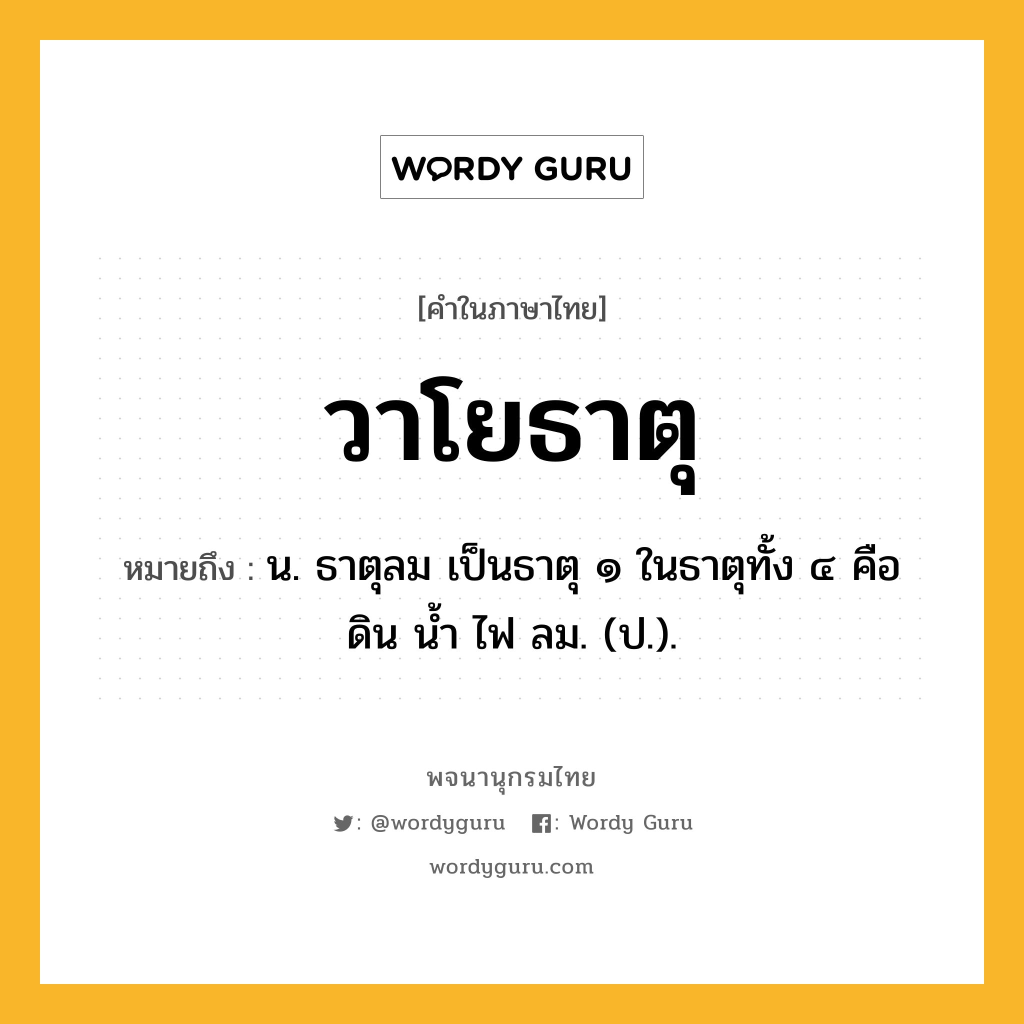 วาโยธาตุ ความหมาย หมายถึงอะไร?, คำในภาษาไทย วาโยธาตุ หมายถึง น. ธาตุลม เป็นธาตุ ๑ ในธาตุทั้ง ๔ คือ ดิน นํ้า ไฟ ลม. (ป.).