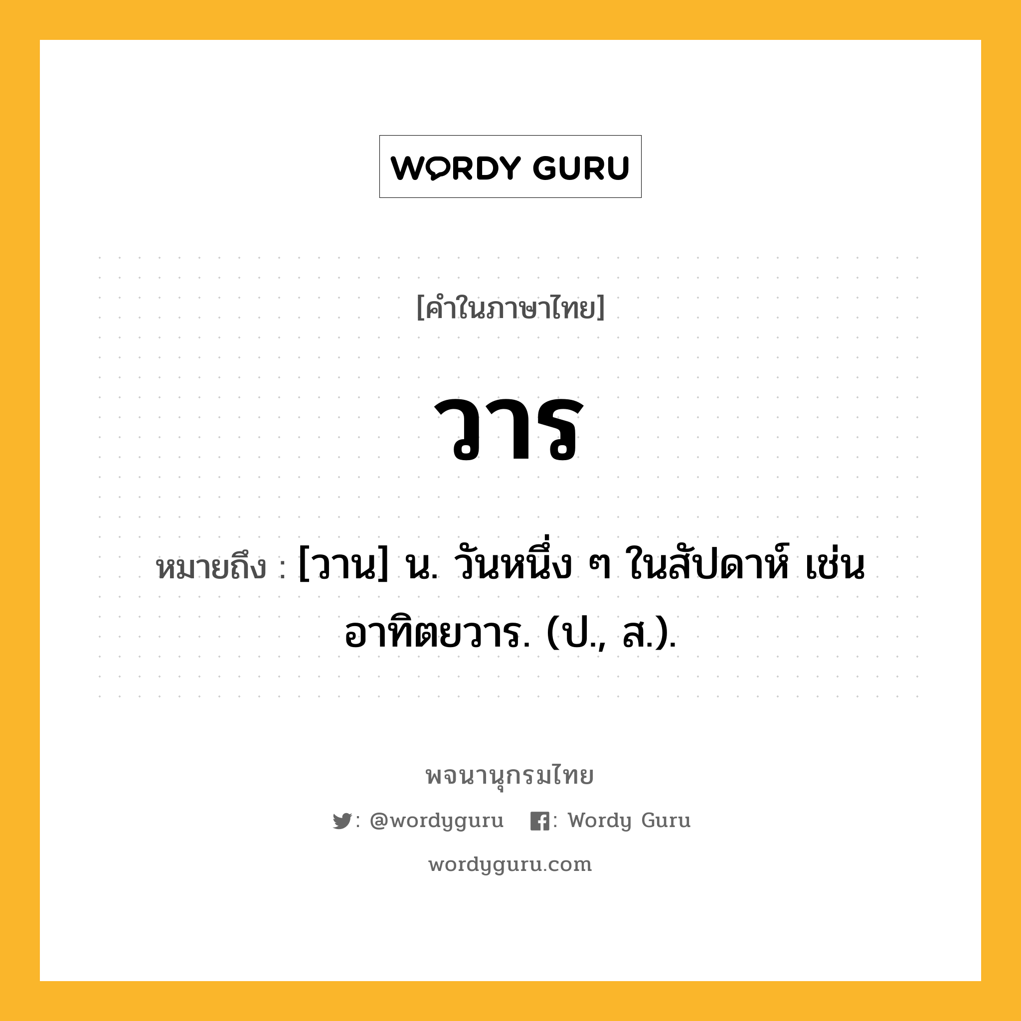 วาร ความหมาย หมายถึงอะไร?, คำในภาษาไทย วาร หมายถึง [วาน] น. วันหนึ่ง ๆ ในสัปดาห์ เช่น อาทิตยวาร. (ป., ส.).