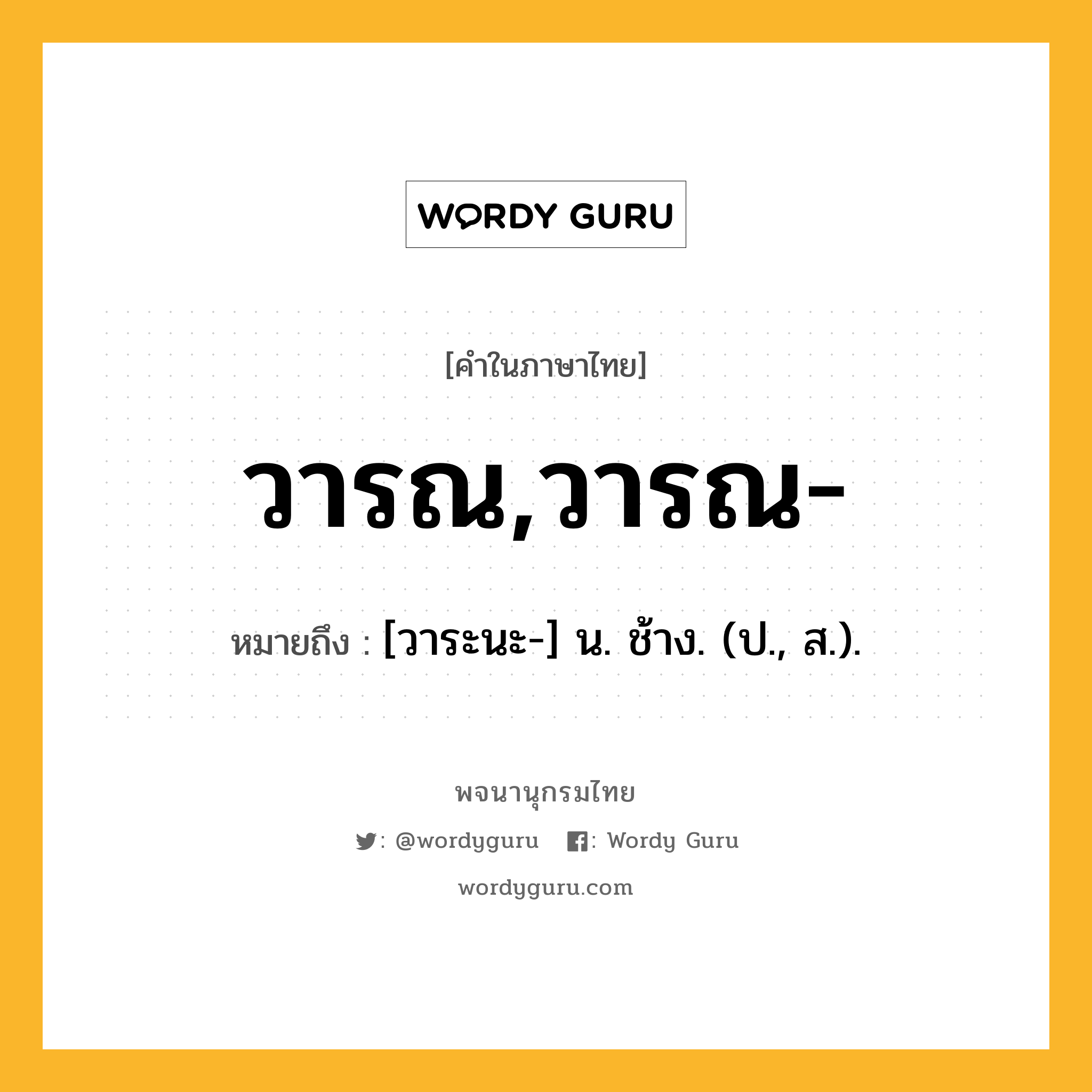 วารณ,วารณ- ความหมาย หมายถึงอะไร?, คำในภาษาไทย วารณ,วารณ- หมายถึง [วาระนะ-] น. ช้าง. (ป., ส.).