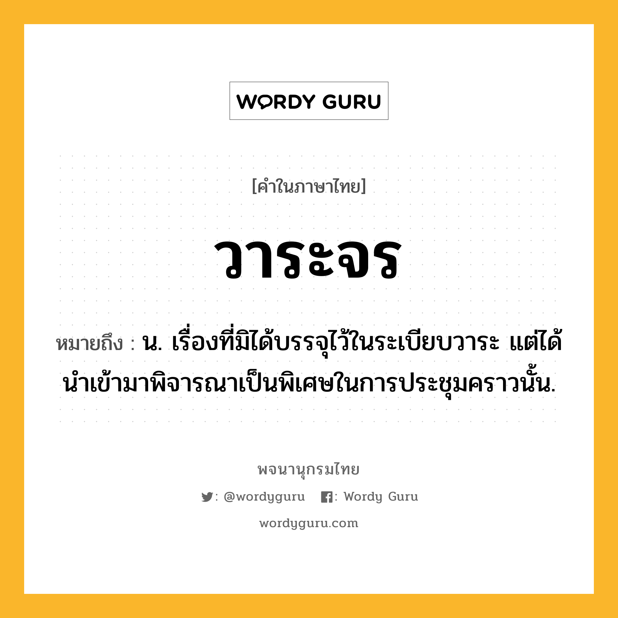 วาระจร ความหมาย หมายถึงอะไร?, คำในภาษาไทย วาระจร หมายถึง น. เรื่องที่มิได้บรรจุไว้ในระเบียบวาระ แต่ได้นำเข้ามาพิจารณาเป็นพิเศษในการประชุมคราวนั้น.