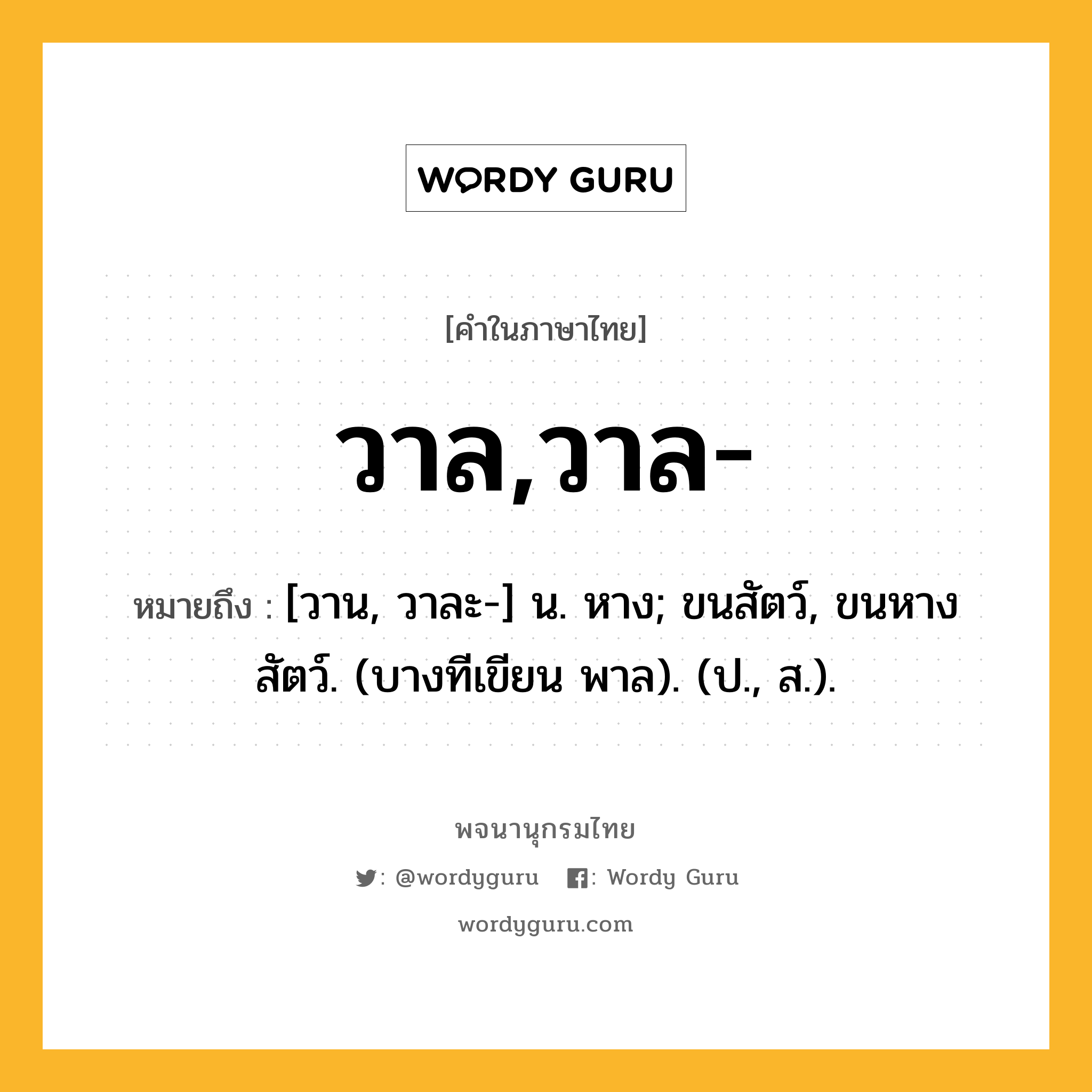 วาล,วาล- ความหมาย หมายถึงอะไร?, คำในภาษาไทย วาล,วาล- หมายถึง [วาน, วาละ-] น. หาง; ขนสัตว์, ขนหางสัตว์. (บางทีเขียน พาล). (ป., ส.).