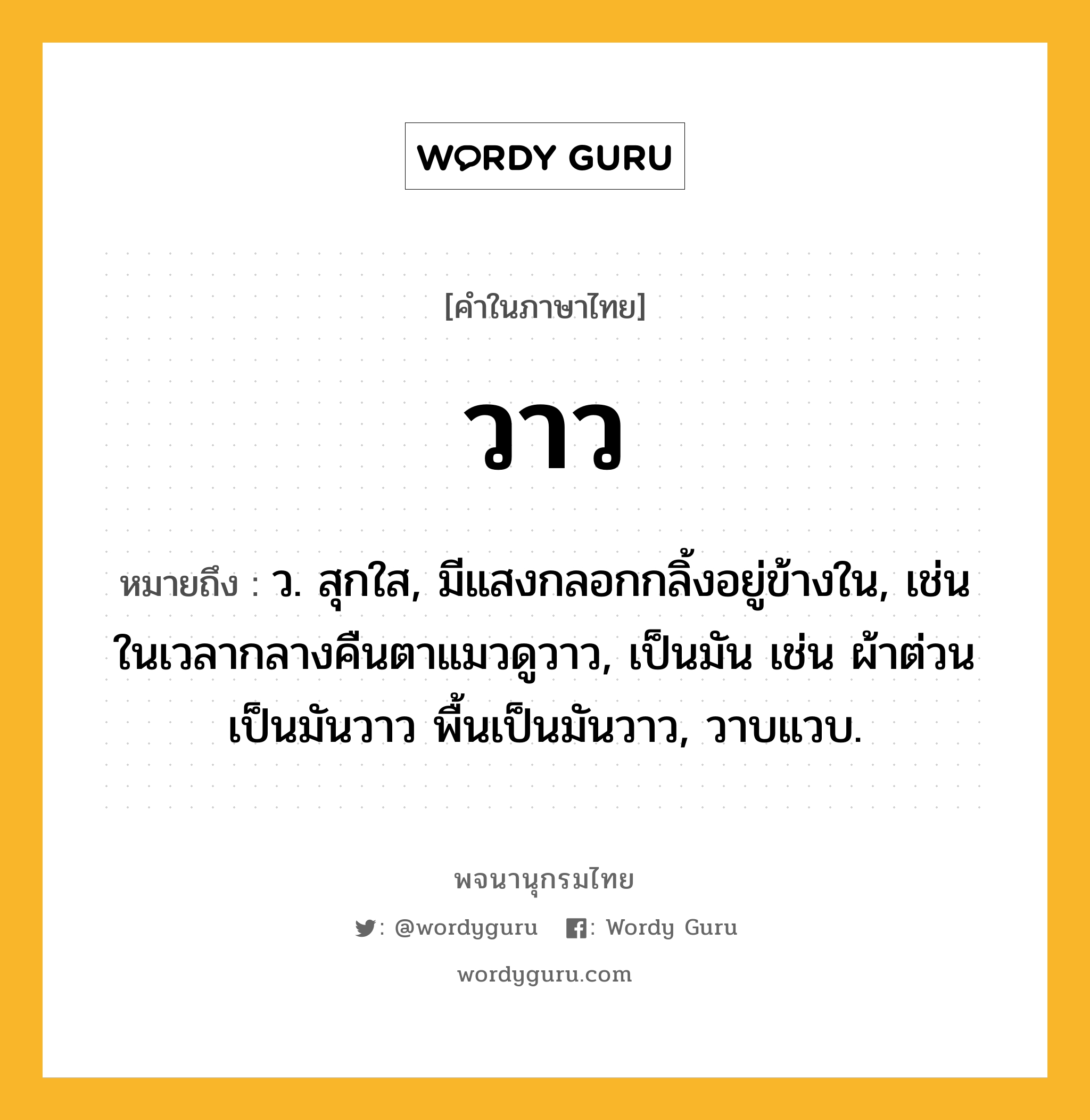 วาว ความหมาย หมายถึงอะไร?, คำในภาษาไทย วาว หมายถึง ว. สุกใส, มีแสงกลอกกลิ้งอยู่ข้างใน, เช่น ในเวลากลางคืนตาแมวดูวาว, เป็นมัน เช่น ผ้าต่วนเป็นมันวาว พื้นเป็นมันวาว, วาบแวบ.