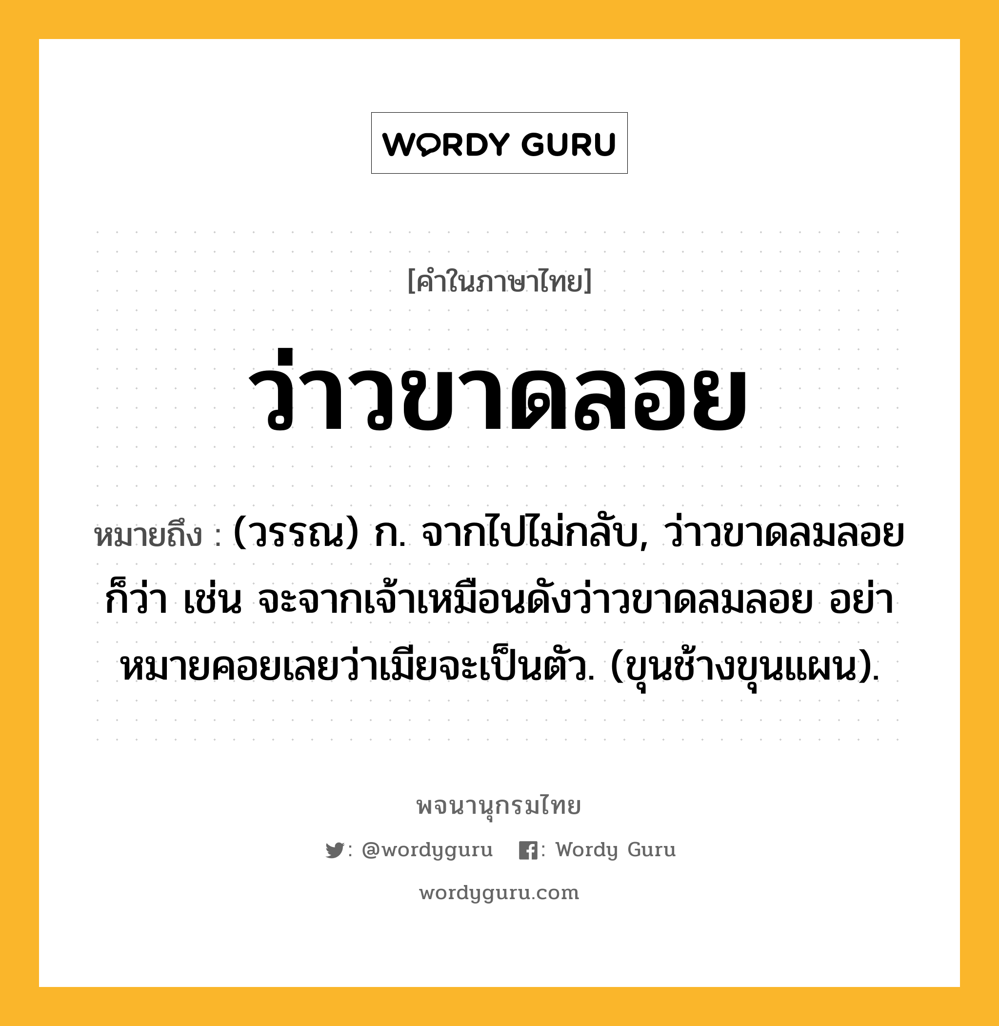 ว่าวขาดลอย ความหมาย หมายถึงอะไร?, คำในภาษาไทย ว่าวขาดลอย หมายถึง (วรรณ) ก. จากไปไม่กลับ, ว่าวขาดลมลอย ก็ว่า เช่น จะจากเจ้าเหมือนดังว่าวขาดลมลอย อย่าหมายคอยเลยว่าเมียจะเป็นตัว. (ขุนช้างขุนแผน).