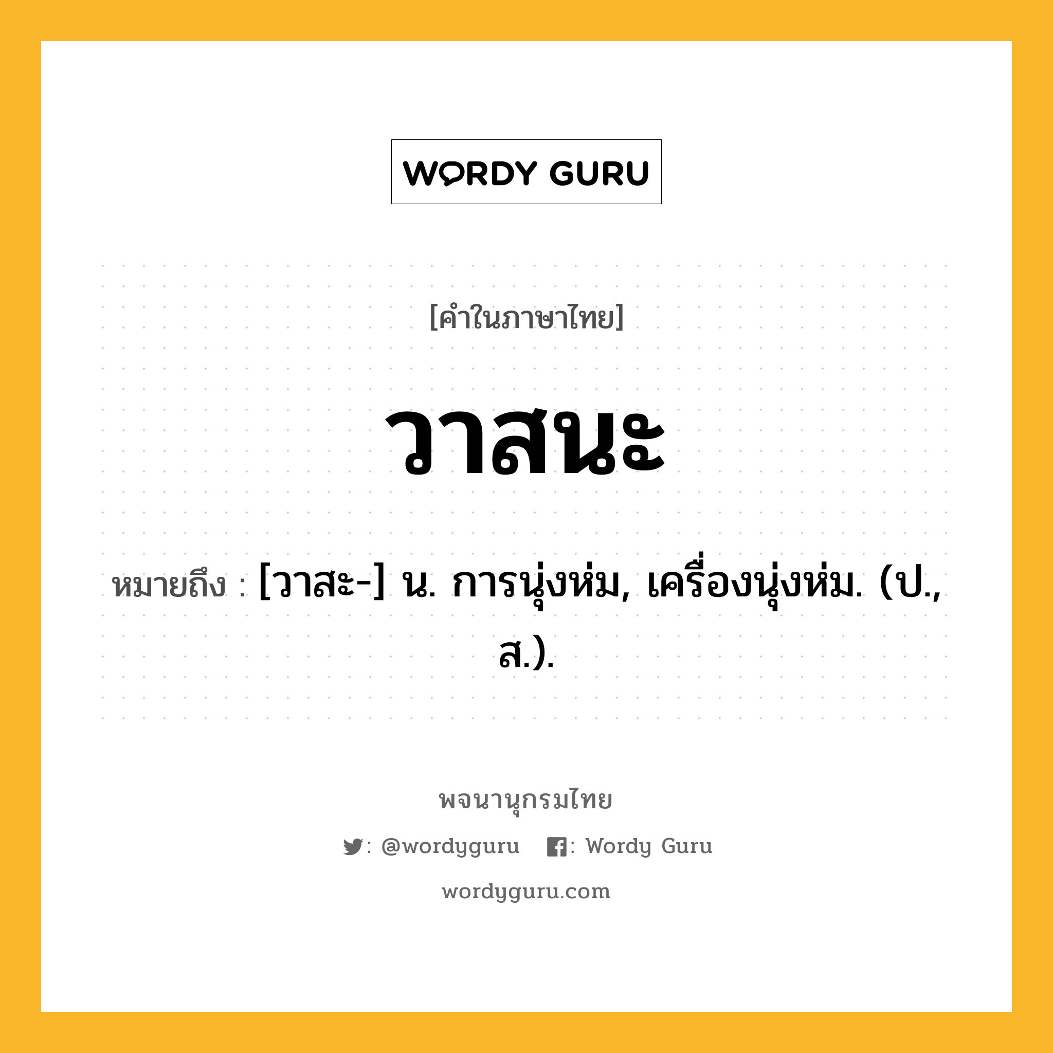 วาสนะ ความหมาย หมายถึงอะไร?, คำในภาษาไทย วาสนะ หมายถึง [วาสะ-] น. การนุ่งห่ม, เครื่องนุ่งห่ม. (ป., ส.).