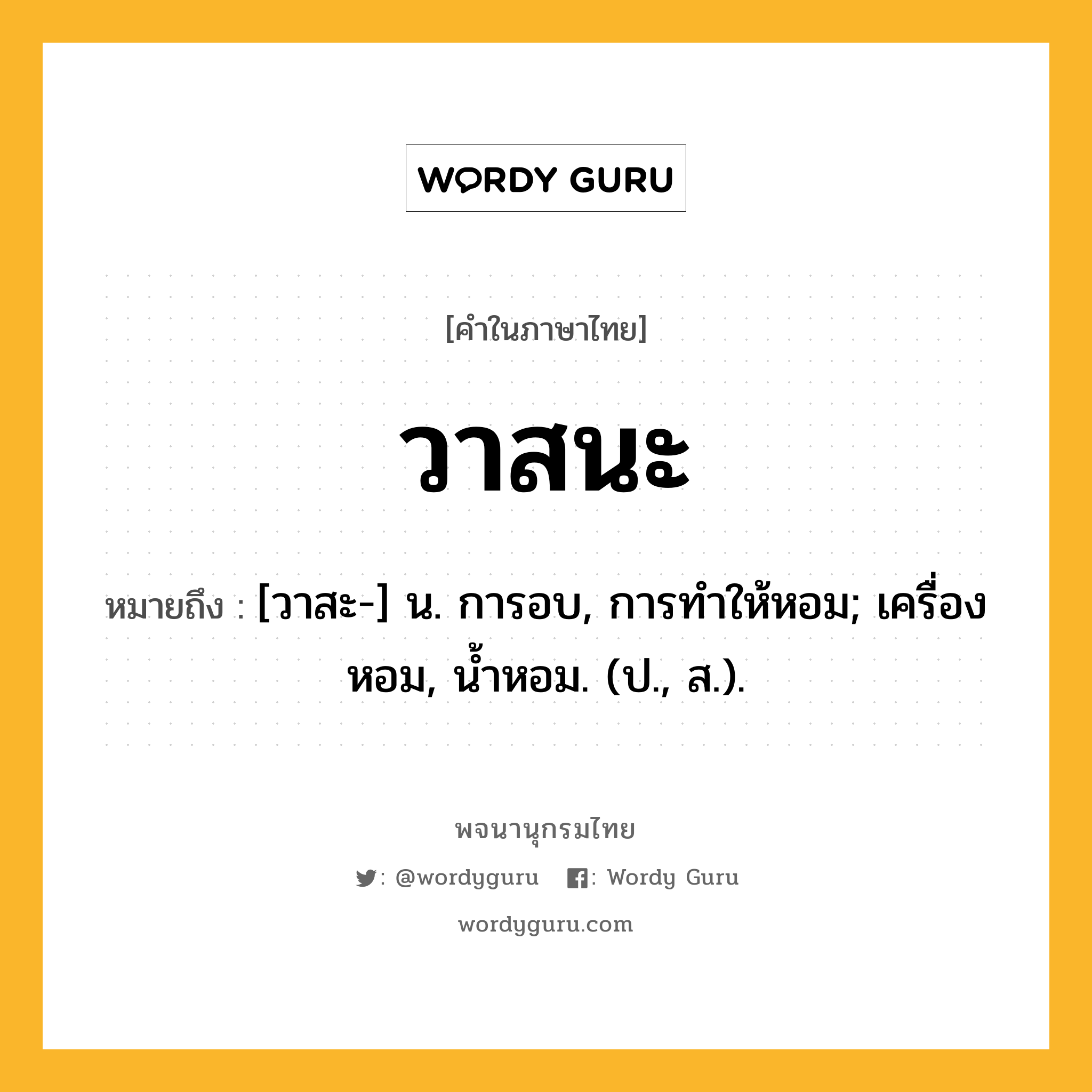 วาสนะ ความหมาย หมายถึงอะไร?, คำในภาษาไทย วาสนะ หมายถึง [วาสะ-] น. การอบ, การทําให้หอม; เครื่องหอม, นํ้าหอม. (ป., ส.).