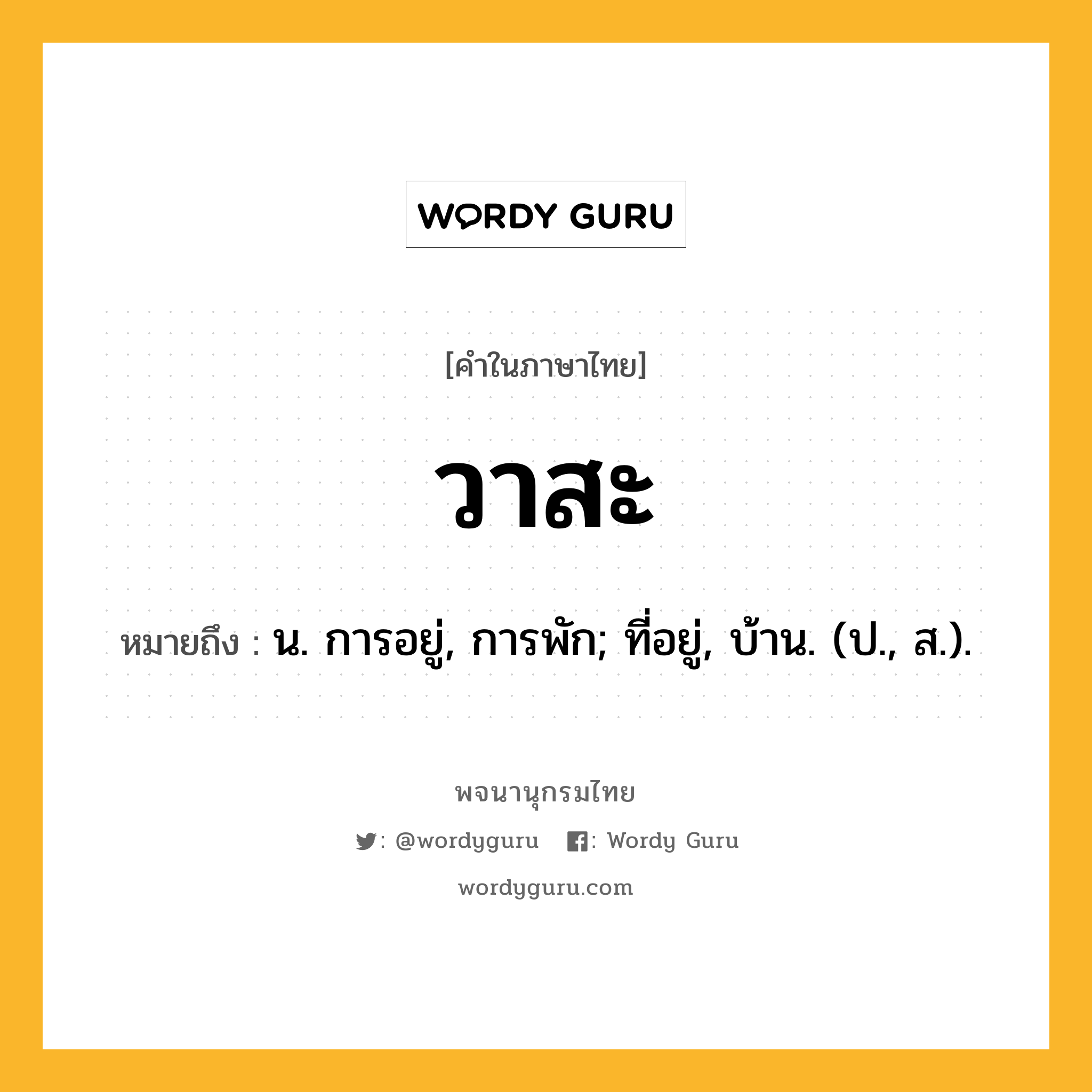 วาสะ ความหมาย หมายถึงอะไร?, คำในภาษาไทย วาสะ หมายถึง น. การอยู่, การพัก; ที่อยู่, บ้าน. (ป., ส.).