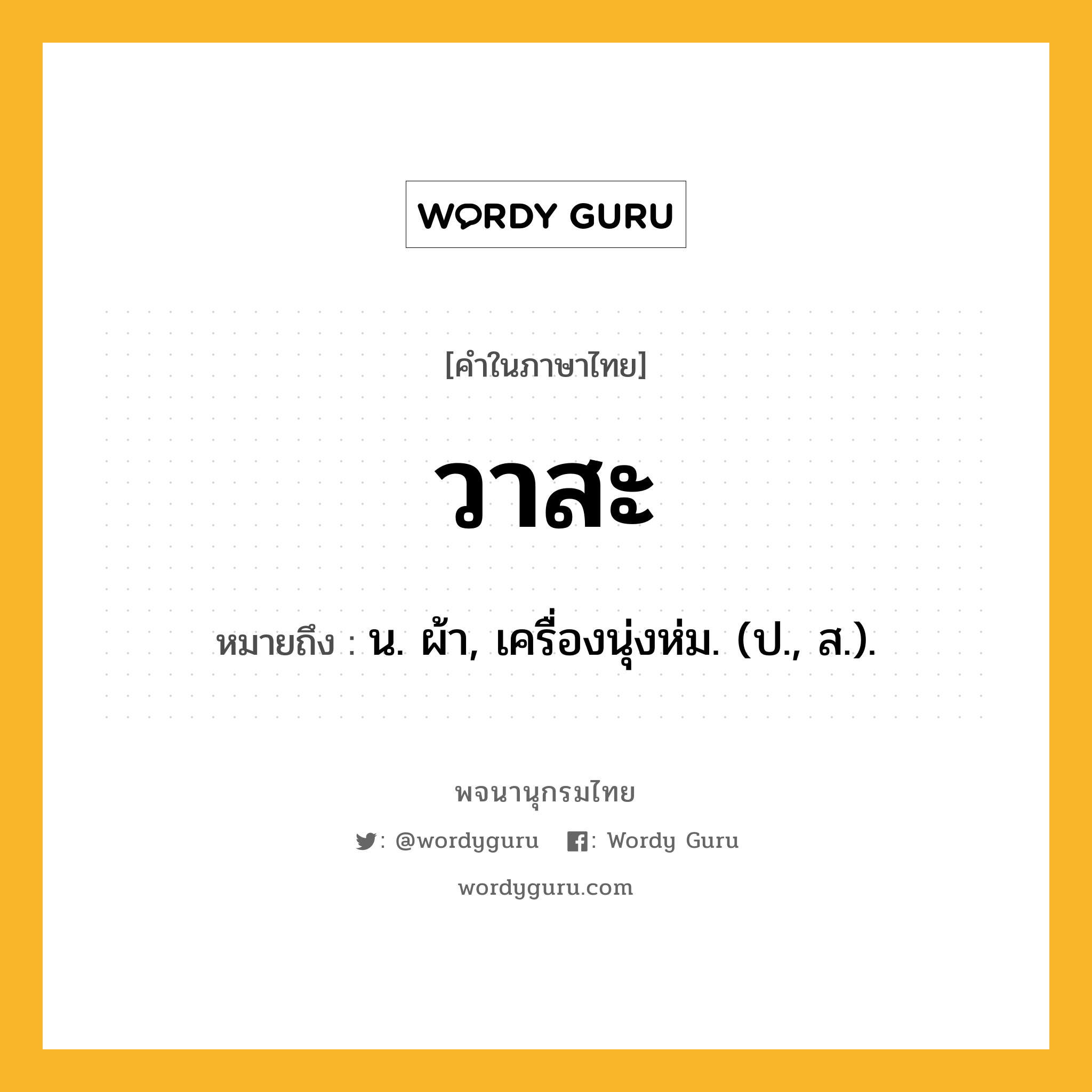 วาสะ ความหมาย หมายถึงอะไร?, คำในภาษาไทย วาสะ หมายถึง น. ผ้า, เครื่องนุ่งห่ม. (ป., ส.).