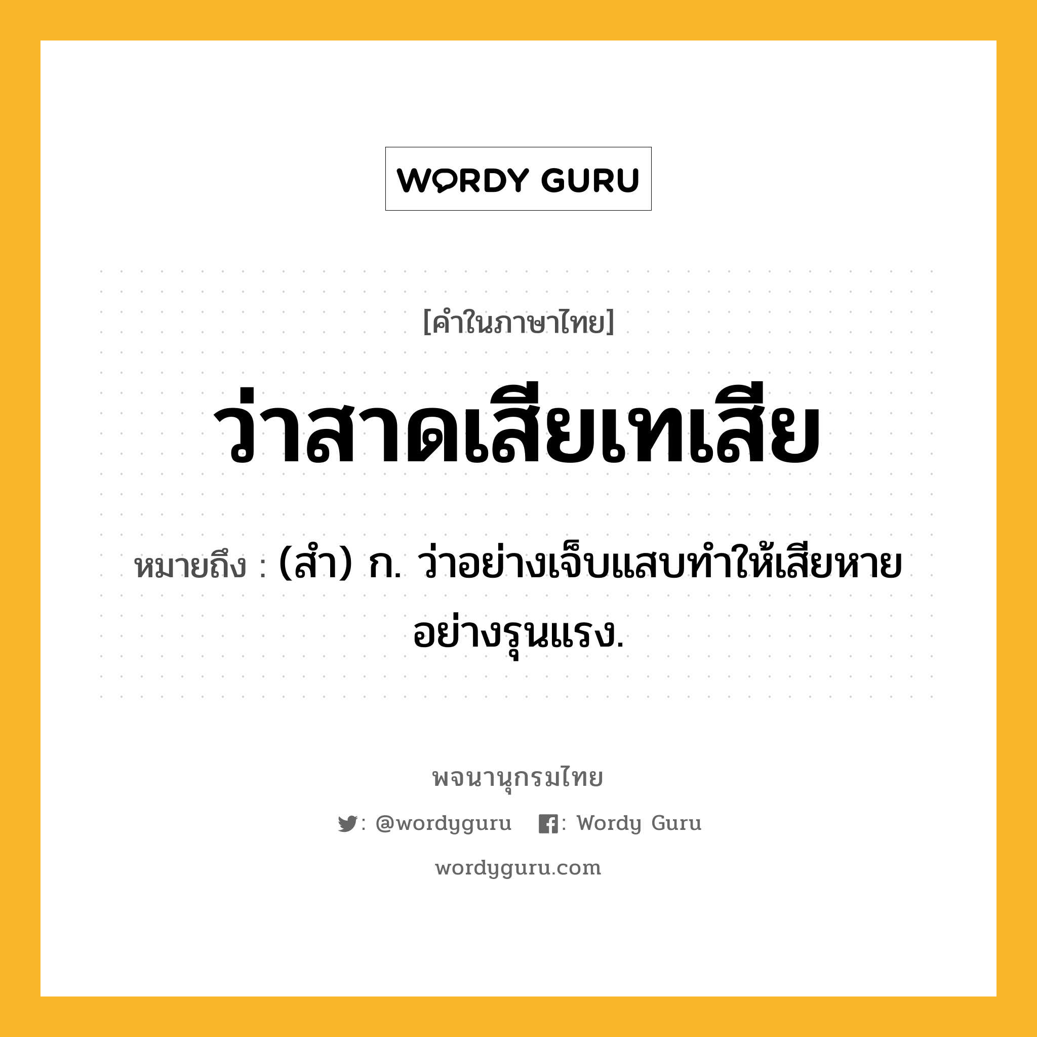 ว่าสาดเสียเทเสีย ความหมาย หมายถึงอะไร?, คำในภาษาไทย ว่าสาดเสียเทเสีย หมายถึง (สำ) ก. ว่าอย่างเจ็บแสบทำให้เสียหายอย่างรุนแรง.