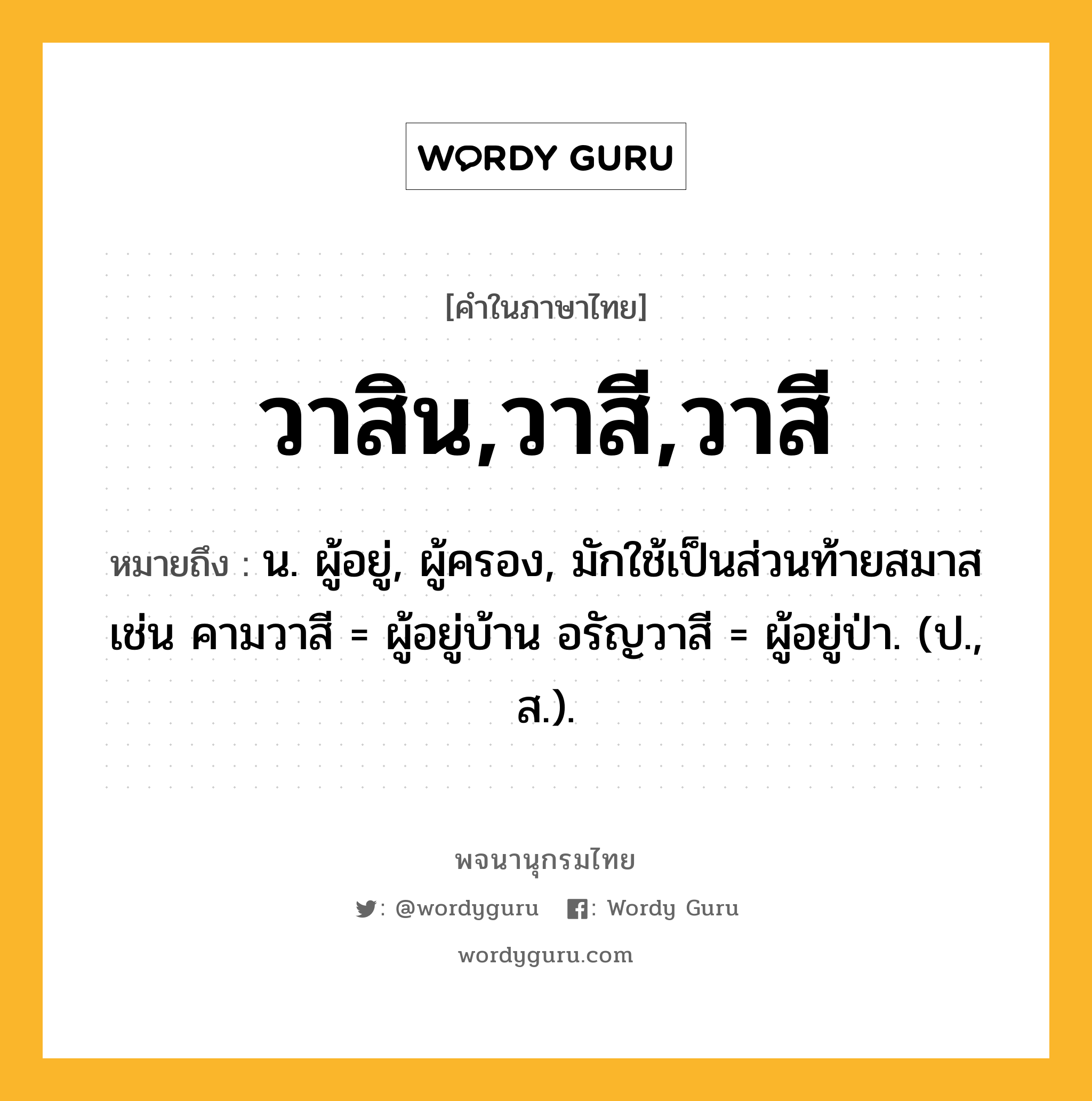 วาสิน,วาสี,วาสี ความหมาย หมายถึงอะไร?, คำในภาษาไทย วาสิน,วาสี,วาสี หมายถึง น. ผู้อยู่, ผู้ครอง, มักใช้เป็นส่วนท้ายสมาส เช่น คามวาสี = ผู้อยู่บ้าน อรัญวาสี = ผู้อยู่ป่า. (ป., ส.).